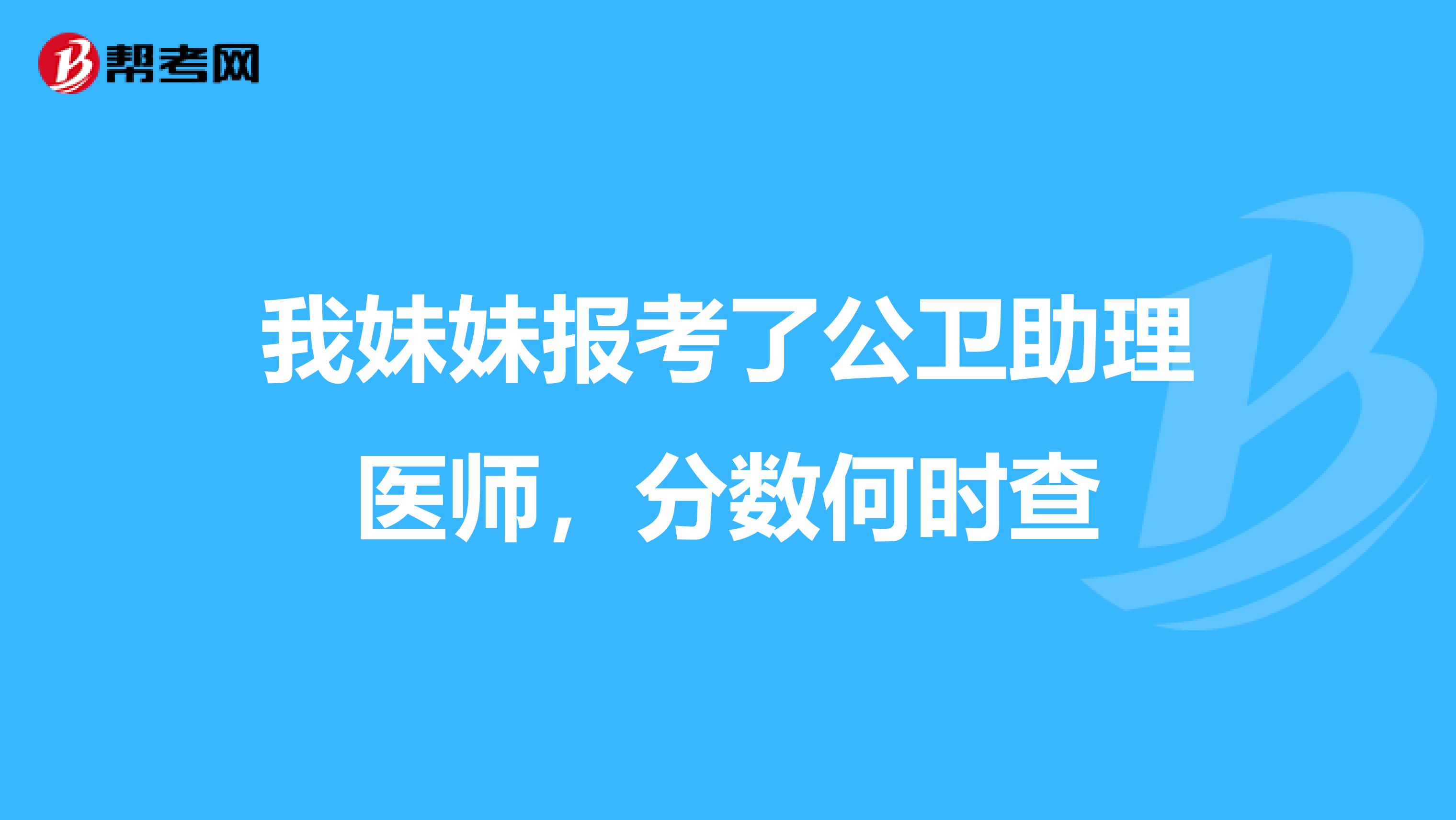我妹妹报考了公卫助理医师，分数何时查