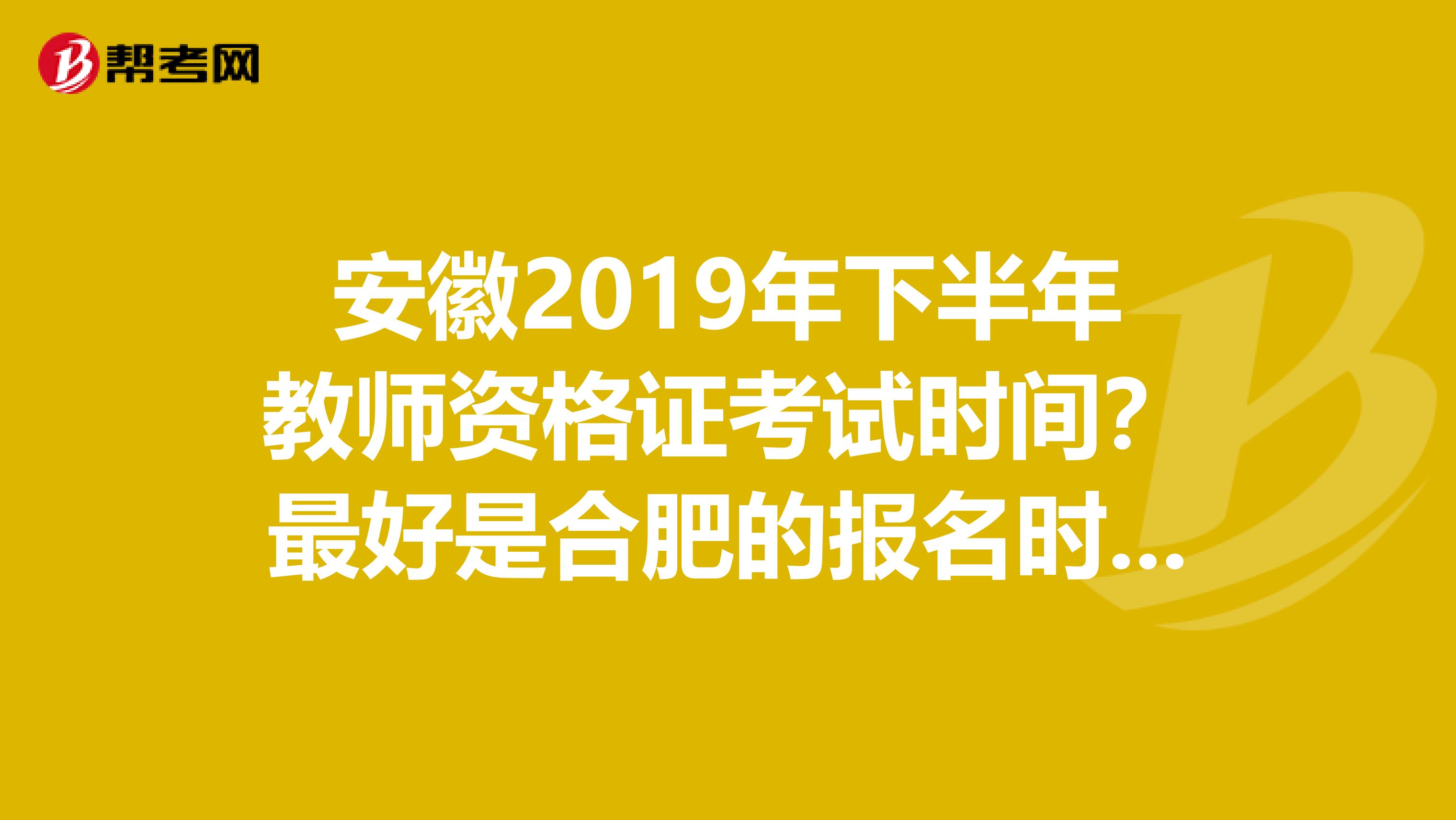 安徽2019年下半年教师资格证考试时间?最好是合肥的报名时间?