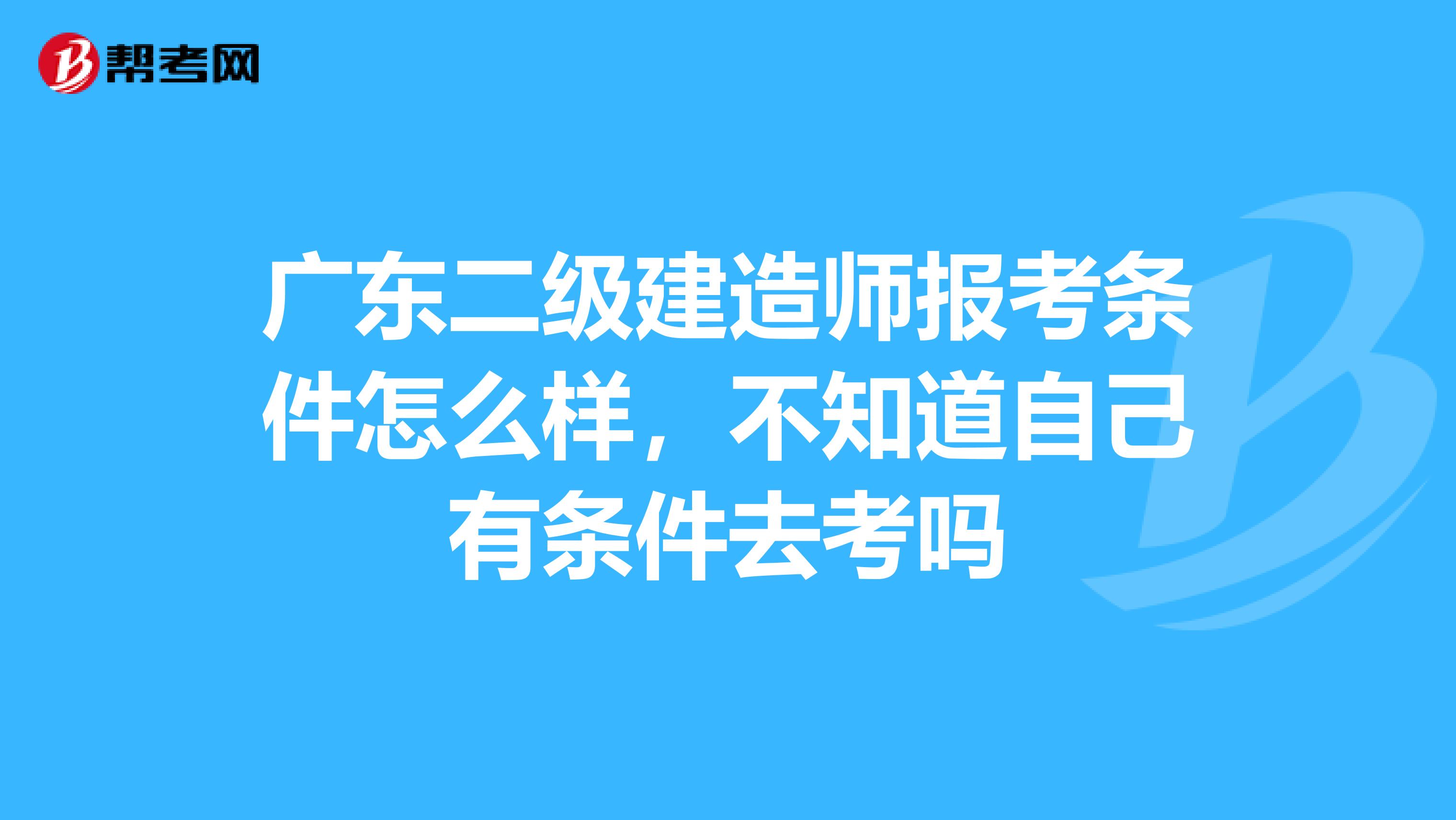 廣東二級(jí)建造師報(bào)考條件怎么樣,不知道自己有條件去考嗎