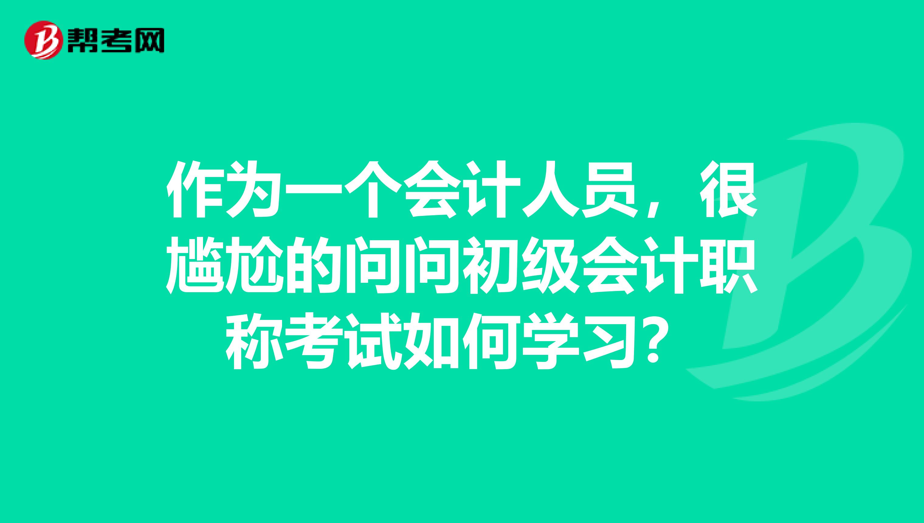作为一个会计人员,很尴尬的问问初级会计职称考试如何学习?