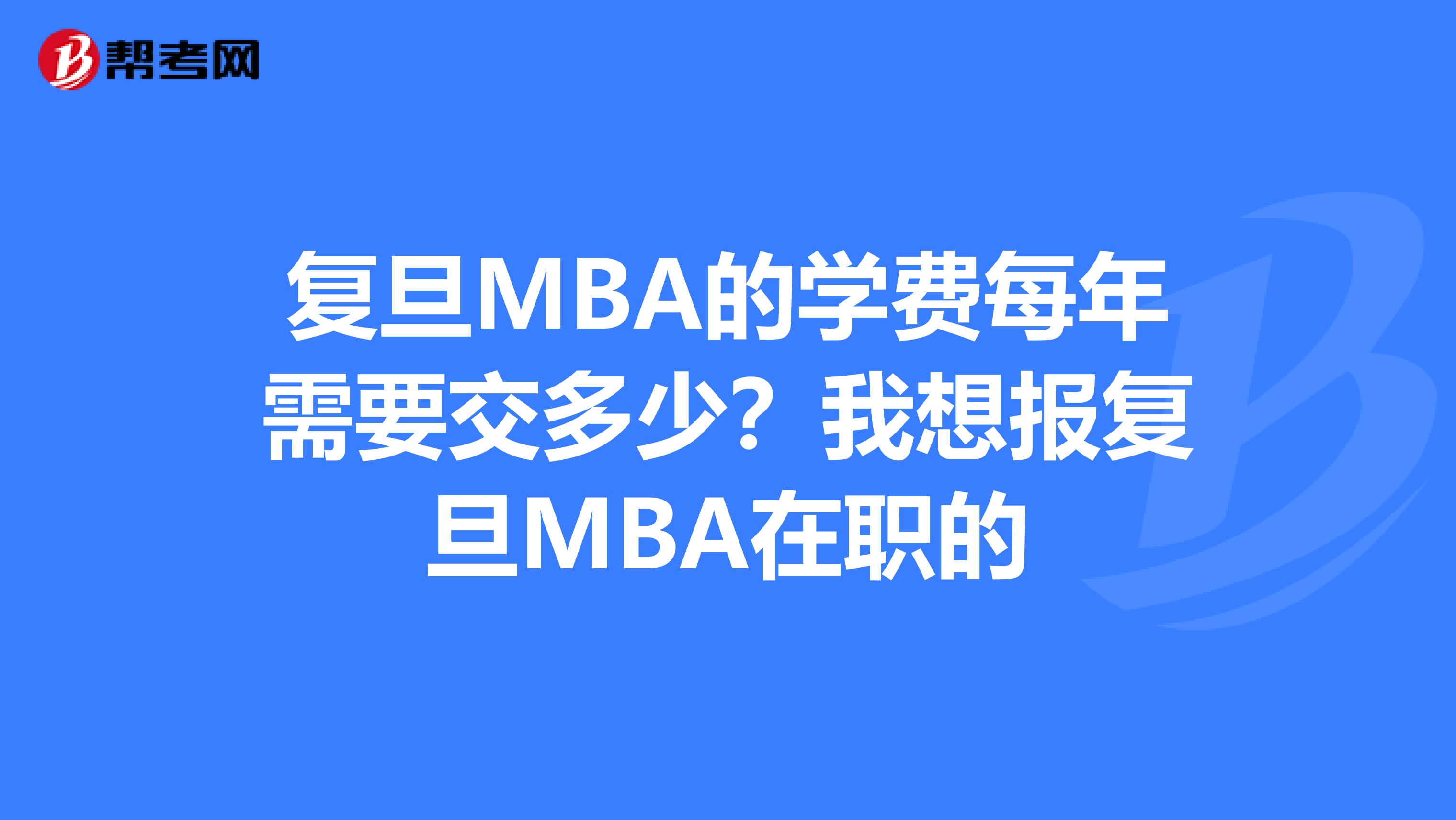 復(fù)旦MBA的學(xué)費(fèi)每年需要交多少？我想報(bào)復(fù)旦MBA在職的