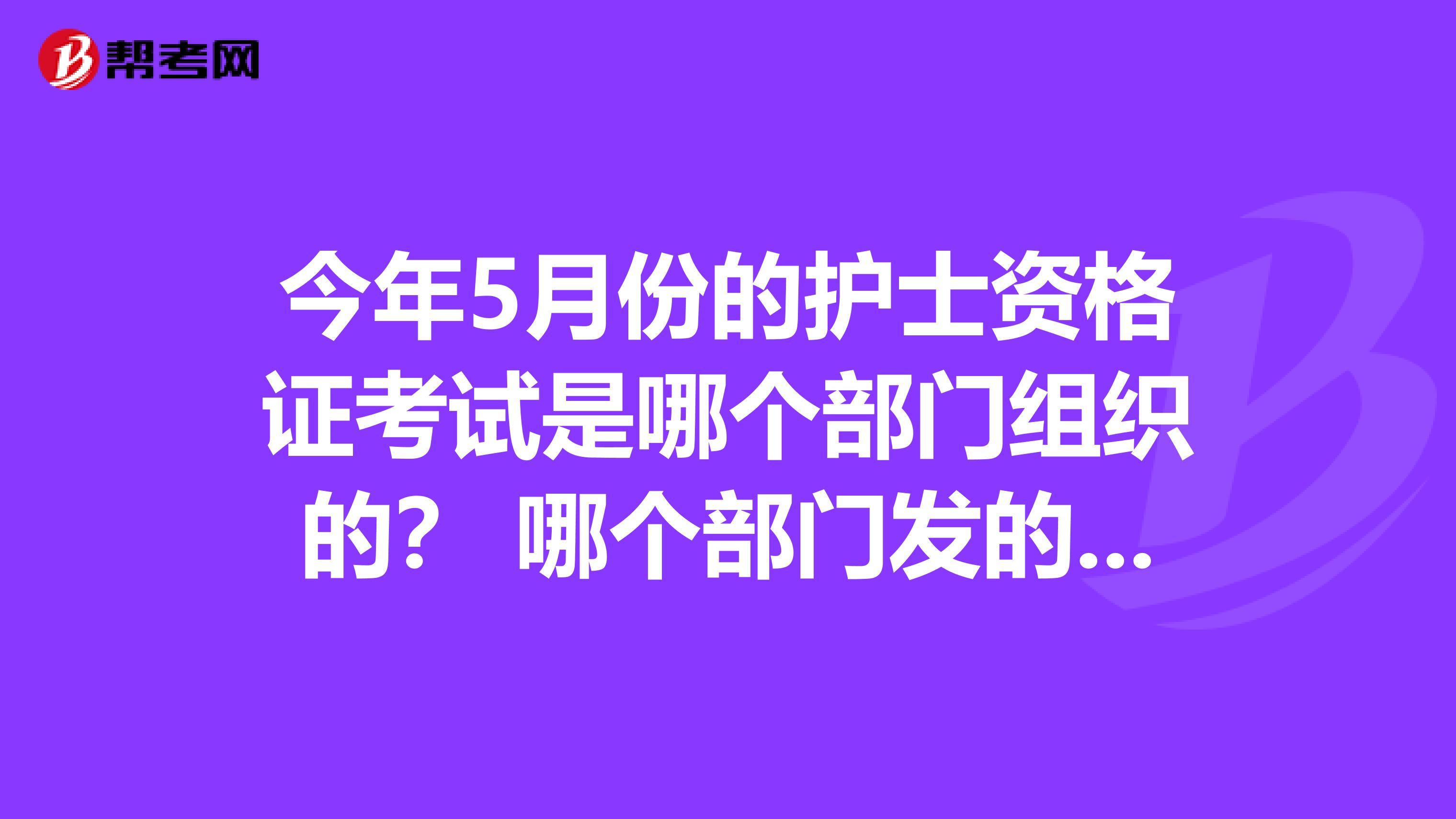 今年5月份的护士资格证考试是哪个部门组织的? 哪个部门发的出的题?
