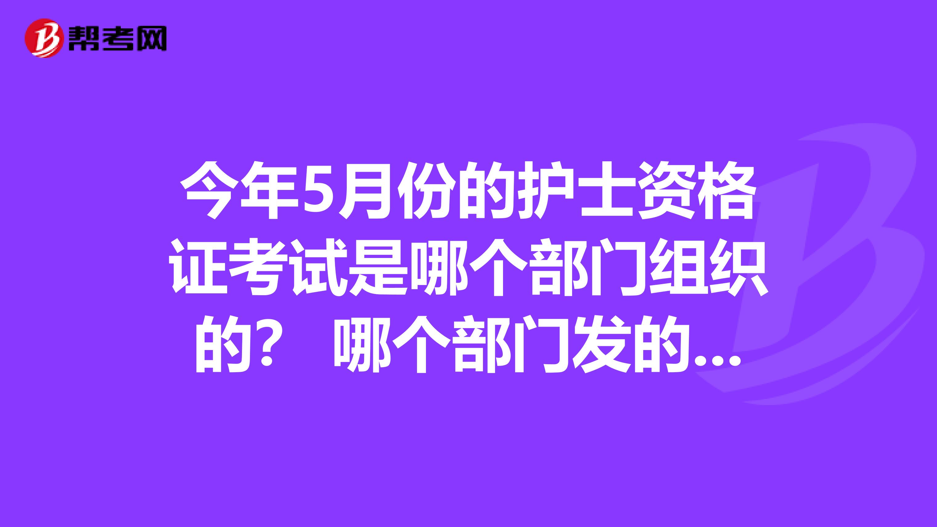 今年5月份的护士资格证考试是哪个部门组织的？ 哪个部门发的出的题？