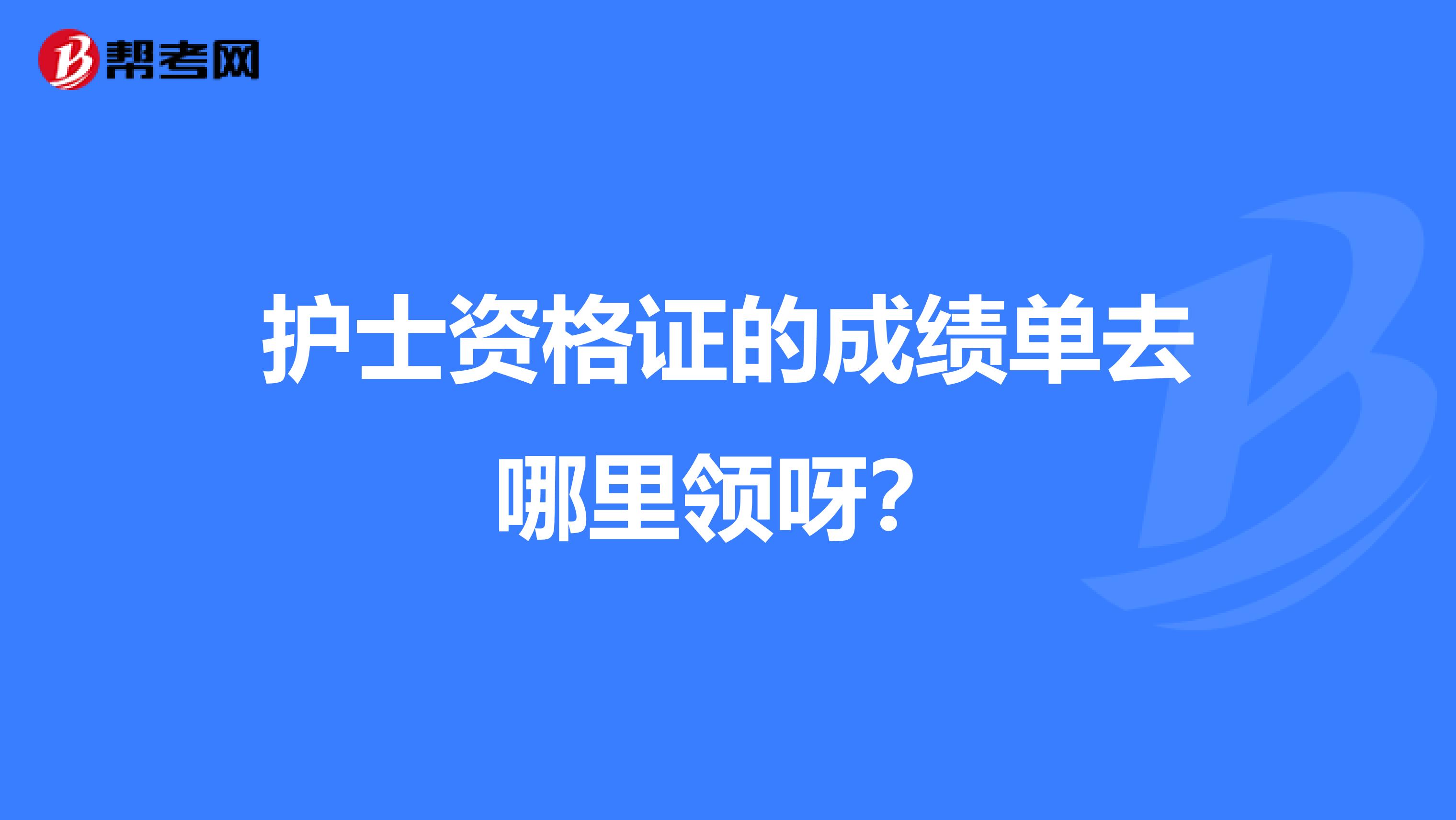 护士资格证的成绩单去哪里领呀?