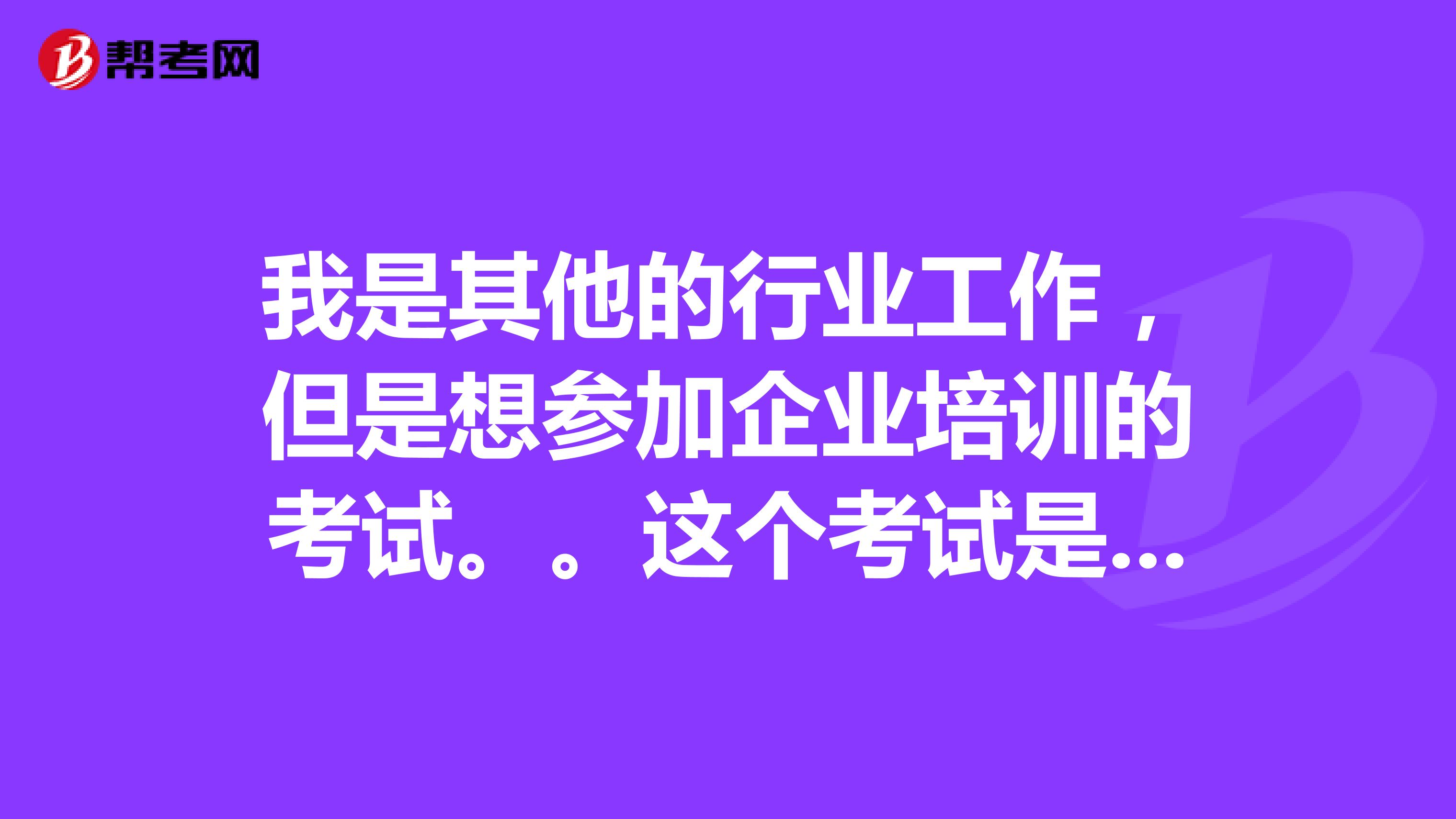 我是其他的行业工作,但是想参加企业培训的考试。。这个考试是考多久啊