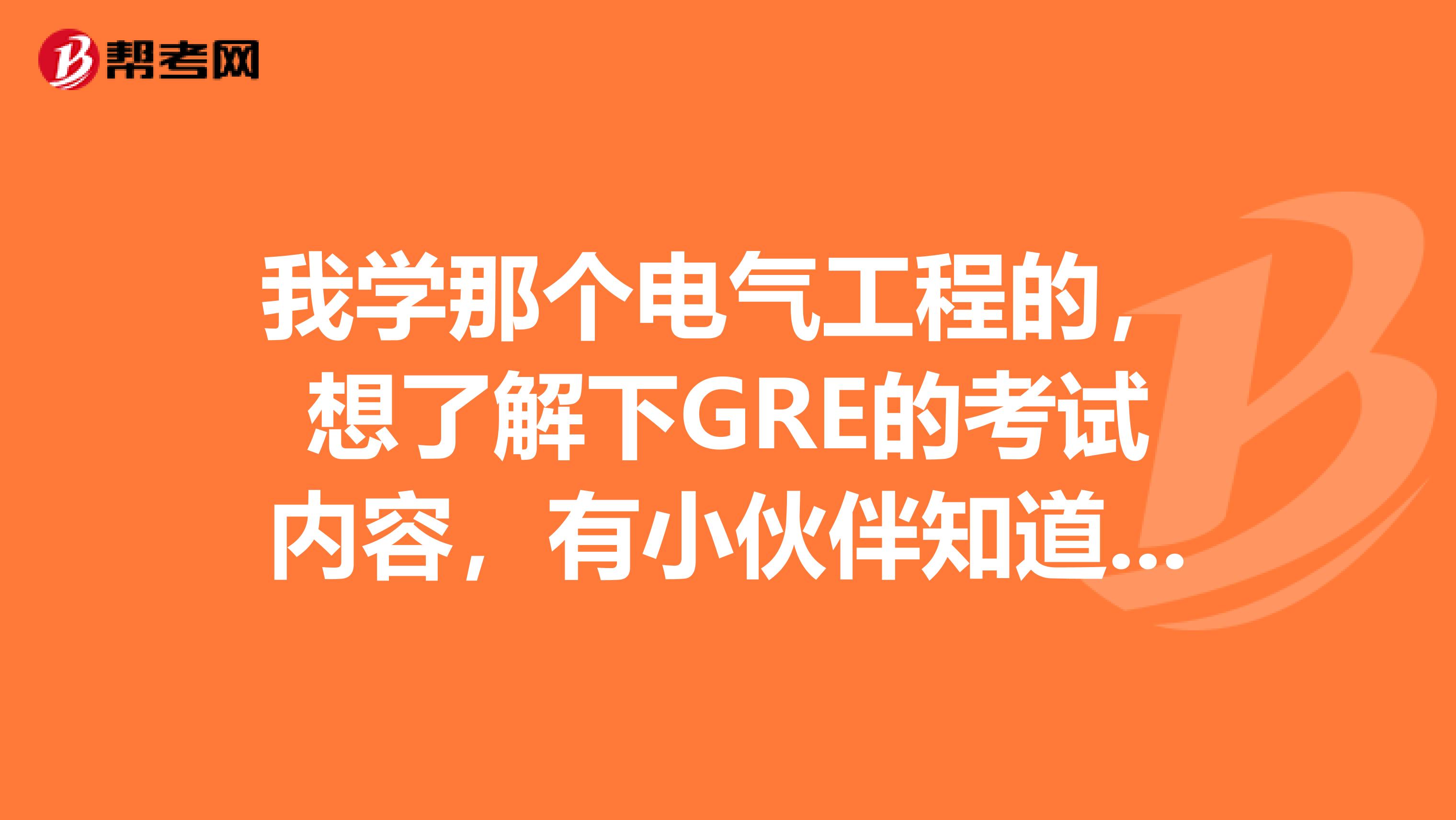我学那个电气工程的,想了解下GRE的考试内容,有小伙伴知道么?
