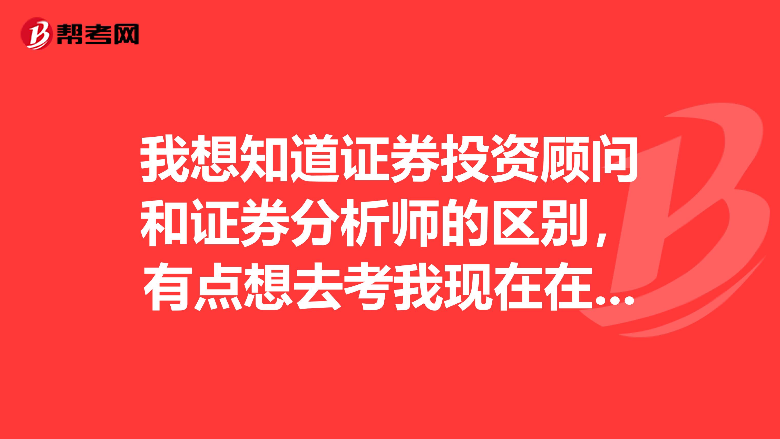 我想知道证券投资顾问和证券分析师的区别,有点想去考我现在在福州上班