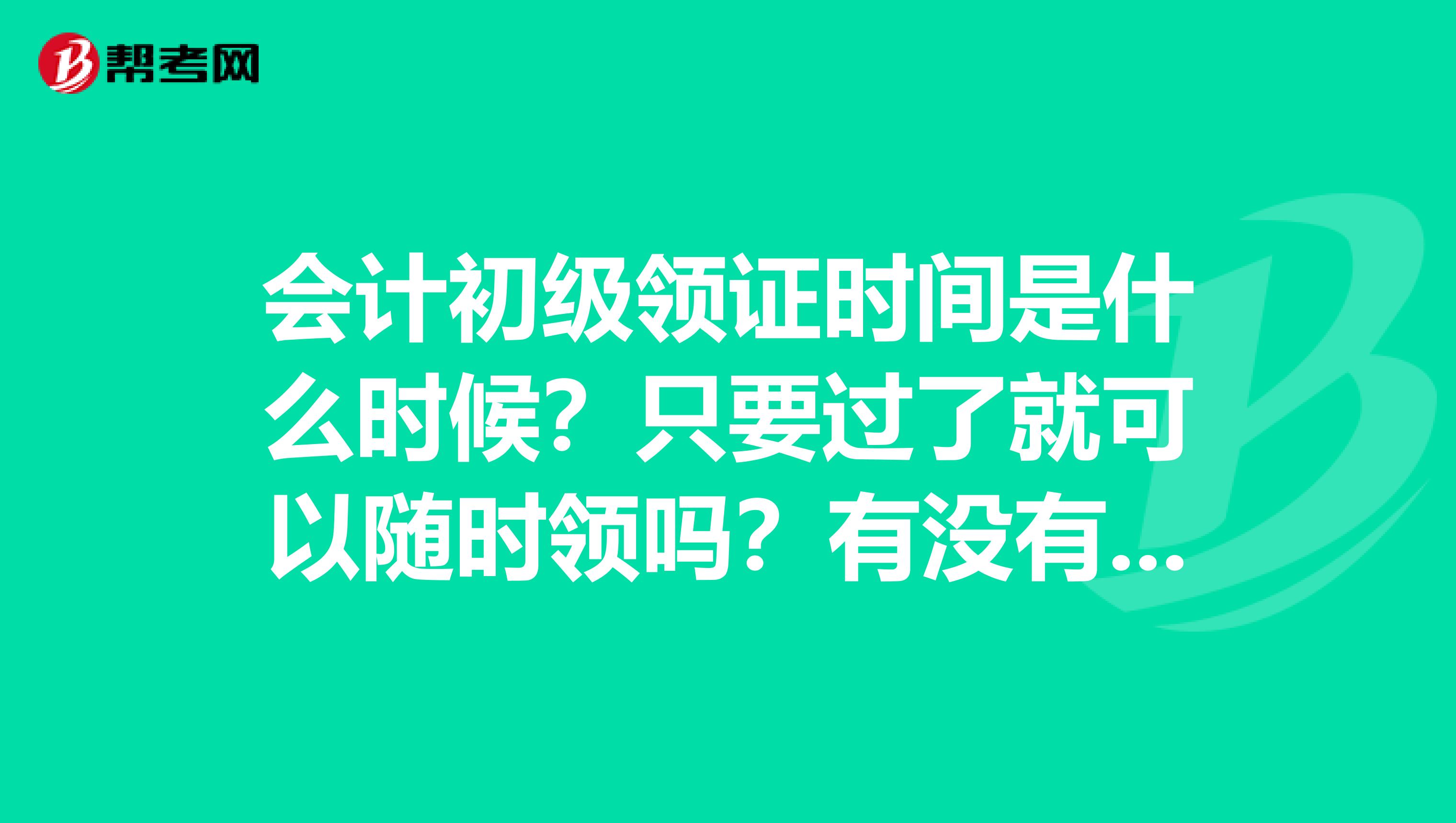 会计初级领证时间是什么时候？只要过了就可以随时领吗？有没有时间的限制？领证的时候都需要带什么东西？