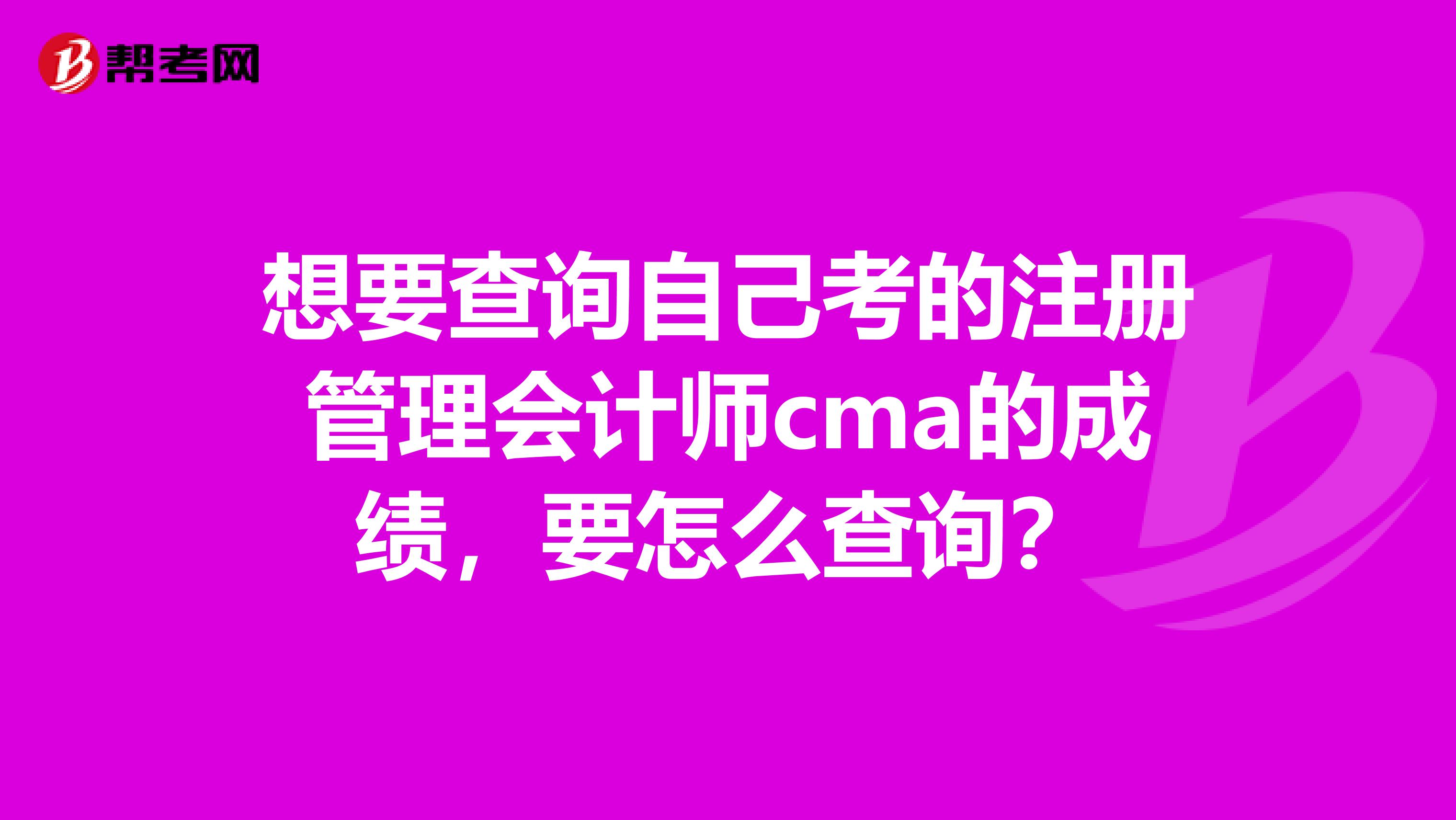 想要查詢自己考的注冊管理會計師cma的成績，要怎么查詢？
