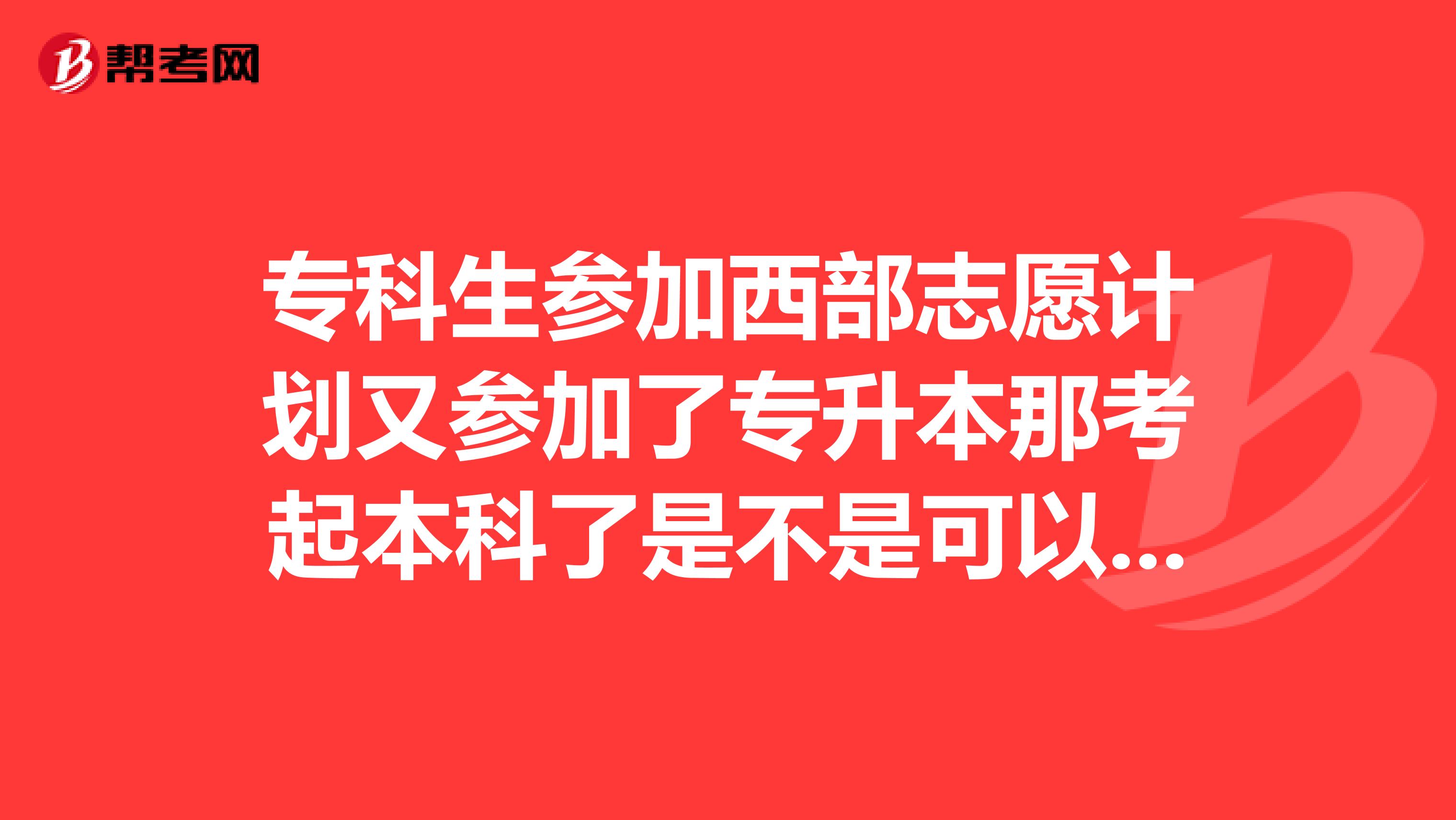 专科生参加西部志愿计划又参加了专升本那考起本科了是不是可以读了本科在去呢