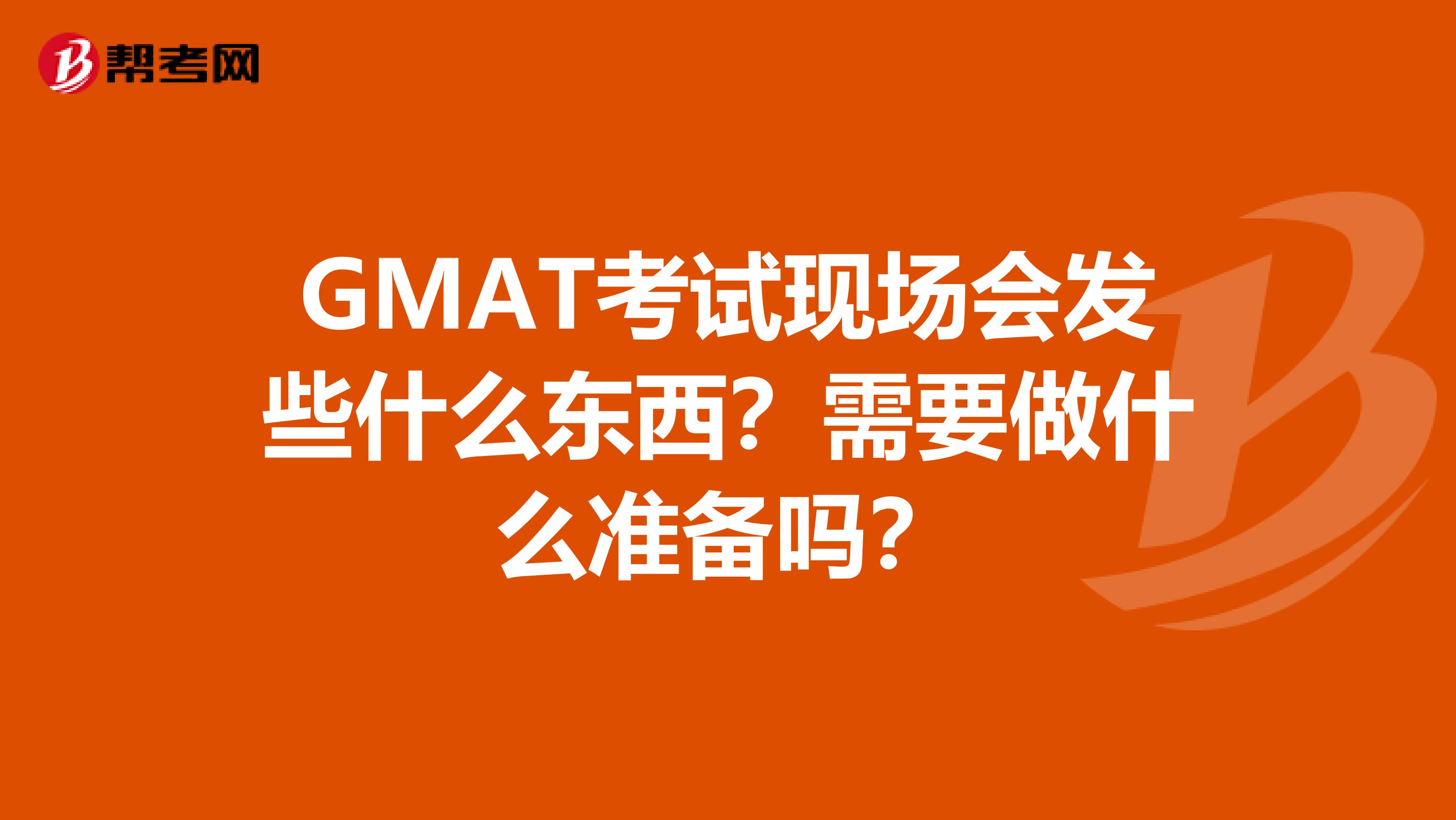 GMAT考试现场会发些什么东西?需要做什么准备吗?