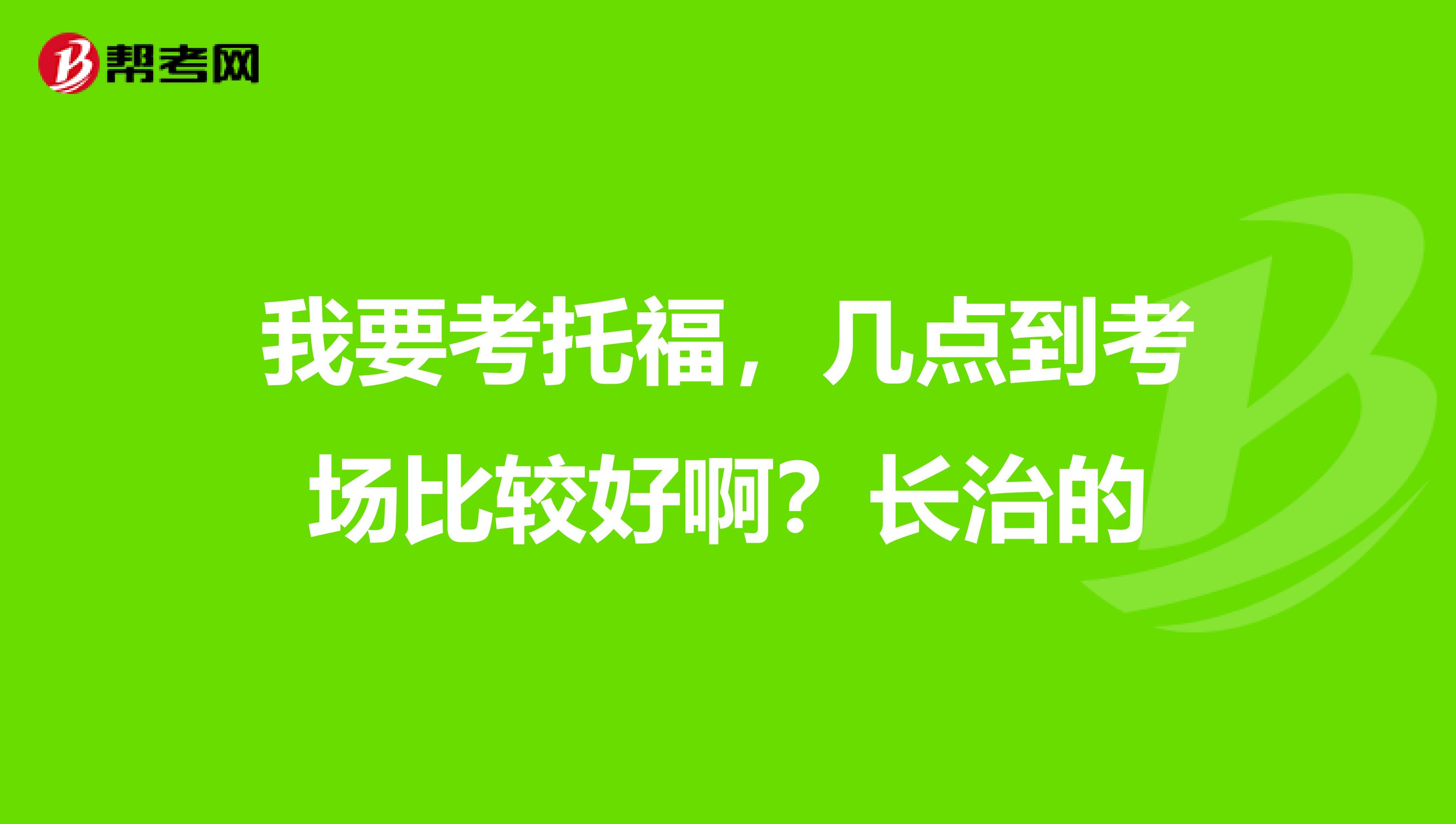 我要考托福，几点到考场比较好啊？长治的
