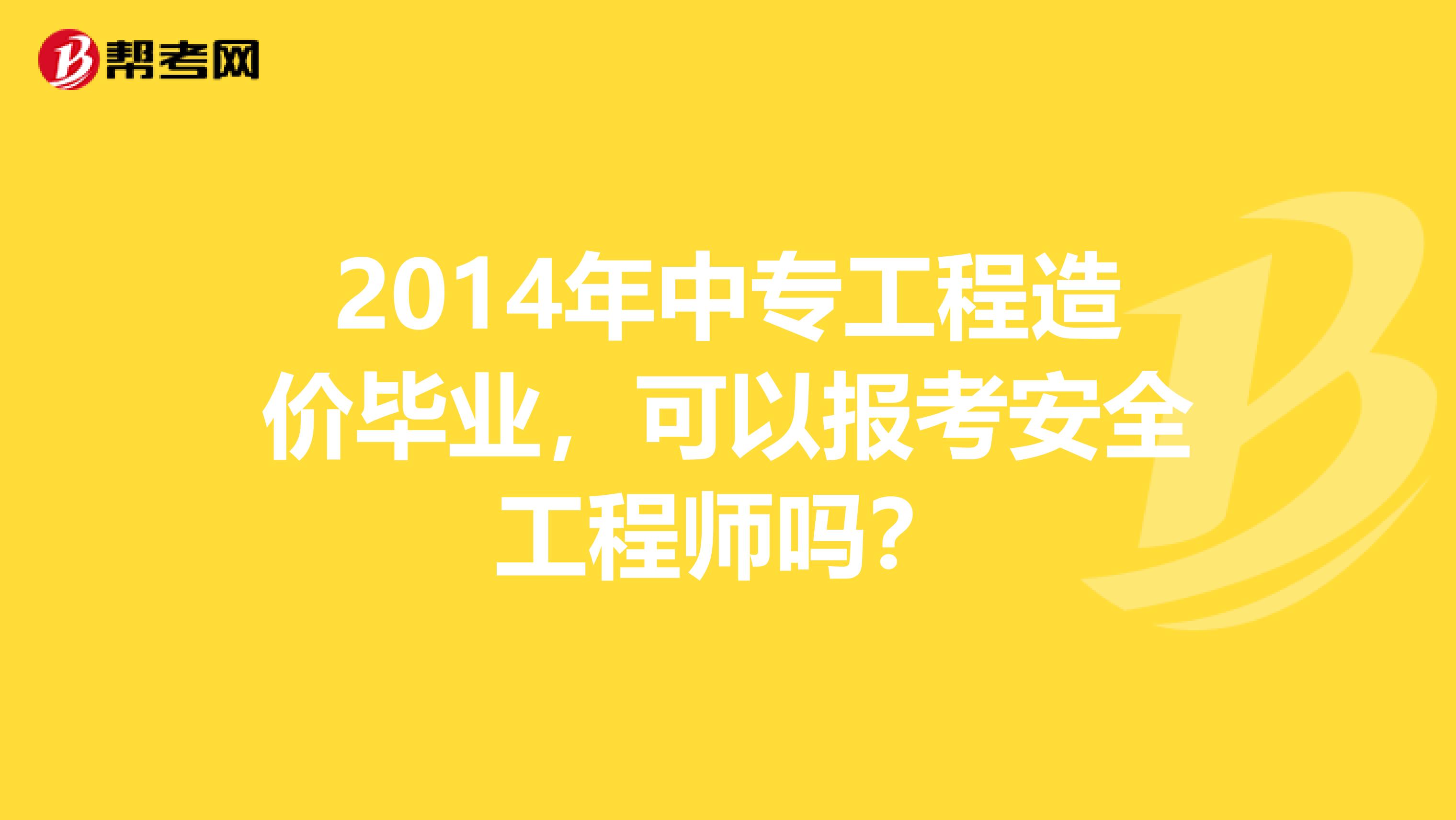 2014年中专工程造价毕业，可以报考安全工程师吗？