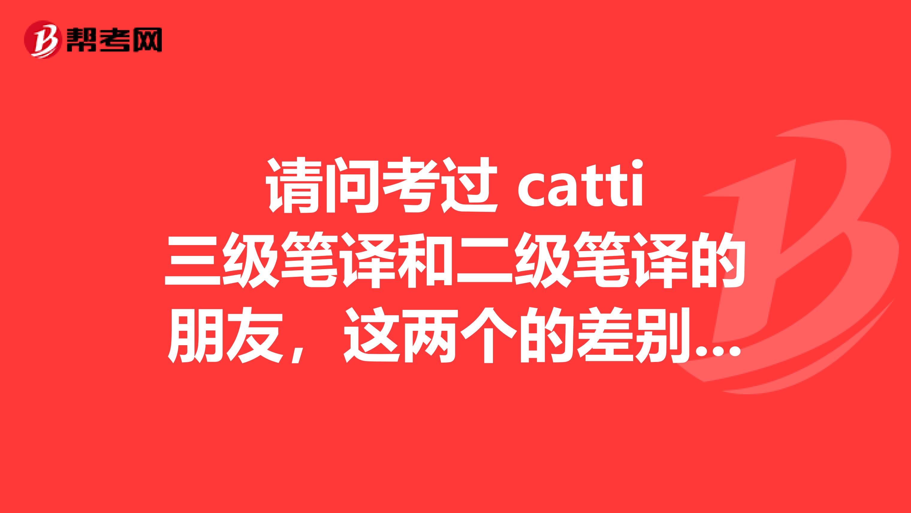 请问考过 catti三级笔译和二级笔译的朋友,这两个的差别真的这么大吗