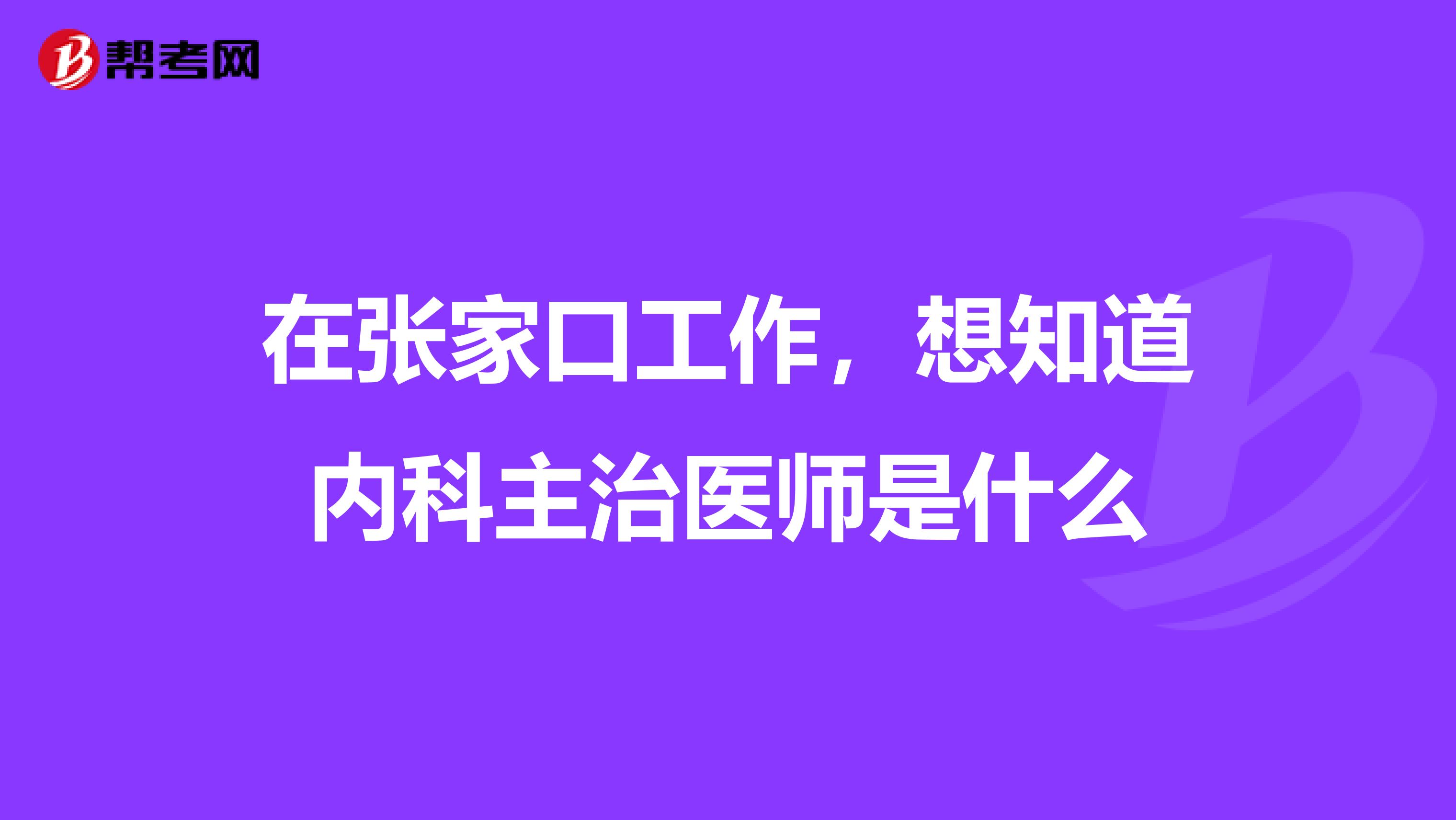 在张家口工作，想知道内科主治医师是什么