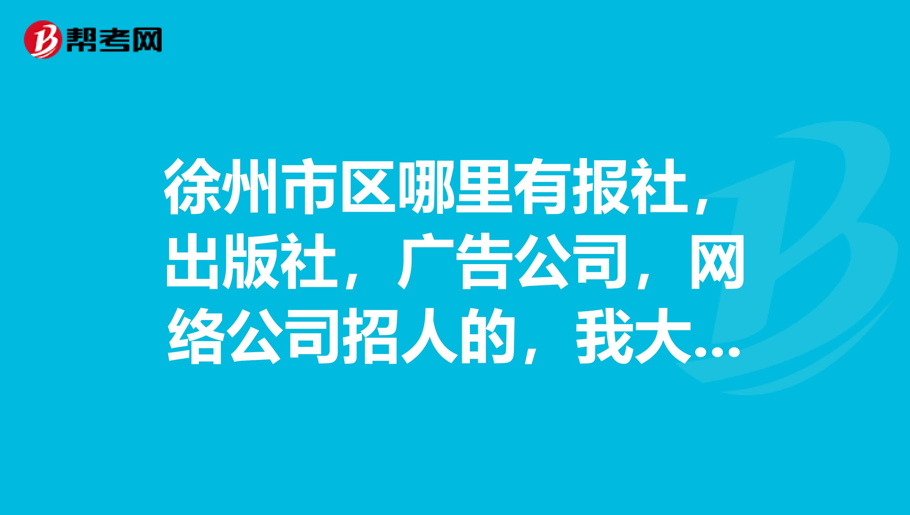 徐州市區(qū)哪里有報社，出版社，廣告公司，網(wǎng)絡(luò)公司招人的，我大專學(xué)歷專業(yè)電腦藝術(shù)設(shè)計，會寫文章.