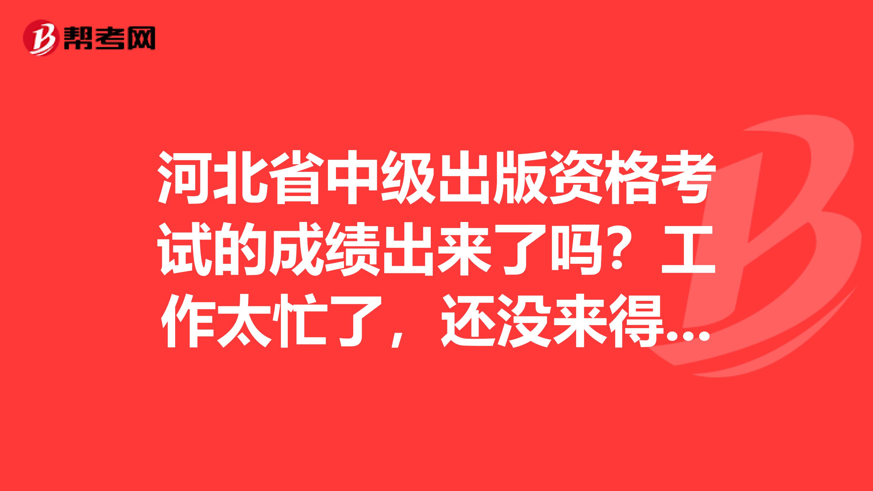 河北省中级出版资格考试的成绩出来了吗?工作太忙了,还没来得及查,这个要怎么查?