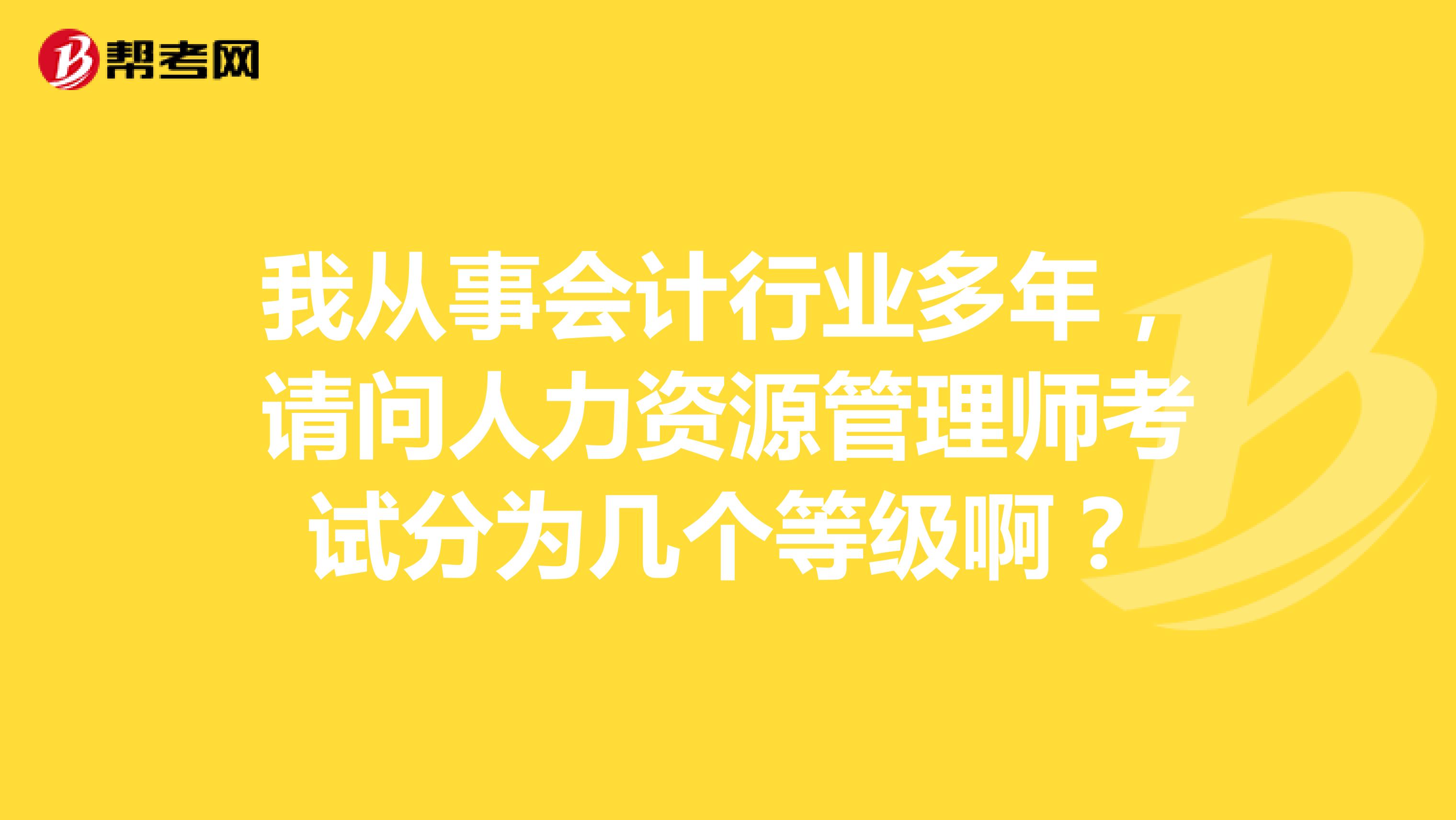 我从事会计行业多年,请问人力资源管理师考试分为几个等级啊?