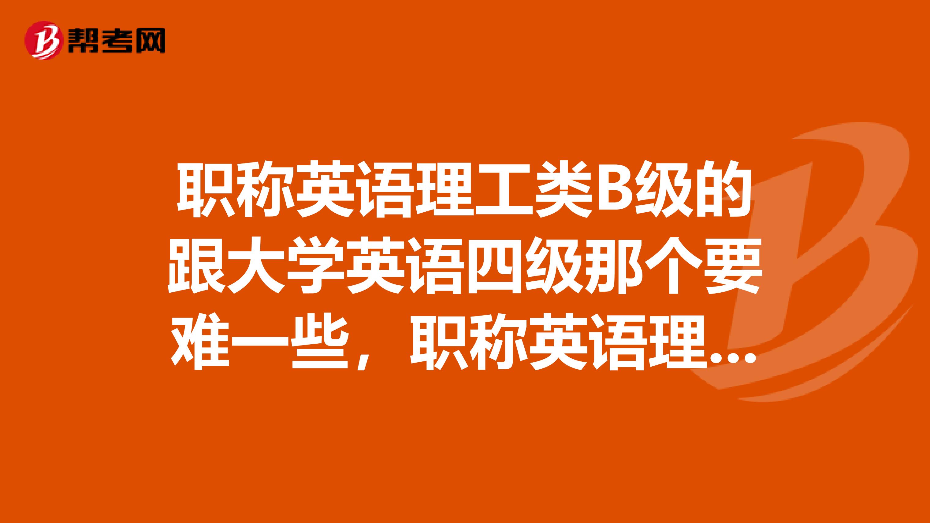 职称英语理工类B级的跟大学英语四级那个要难一些,职称英语理工类B级的难度到底有多大?