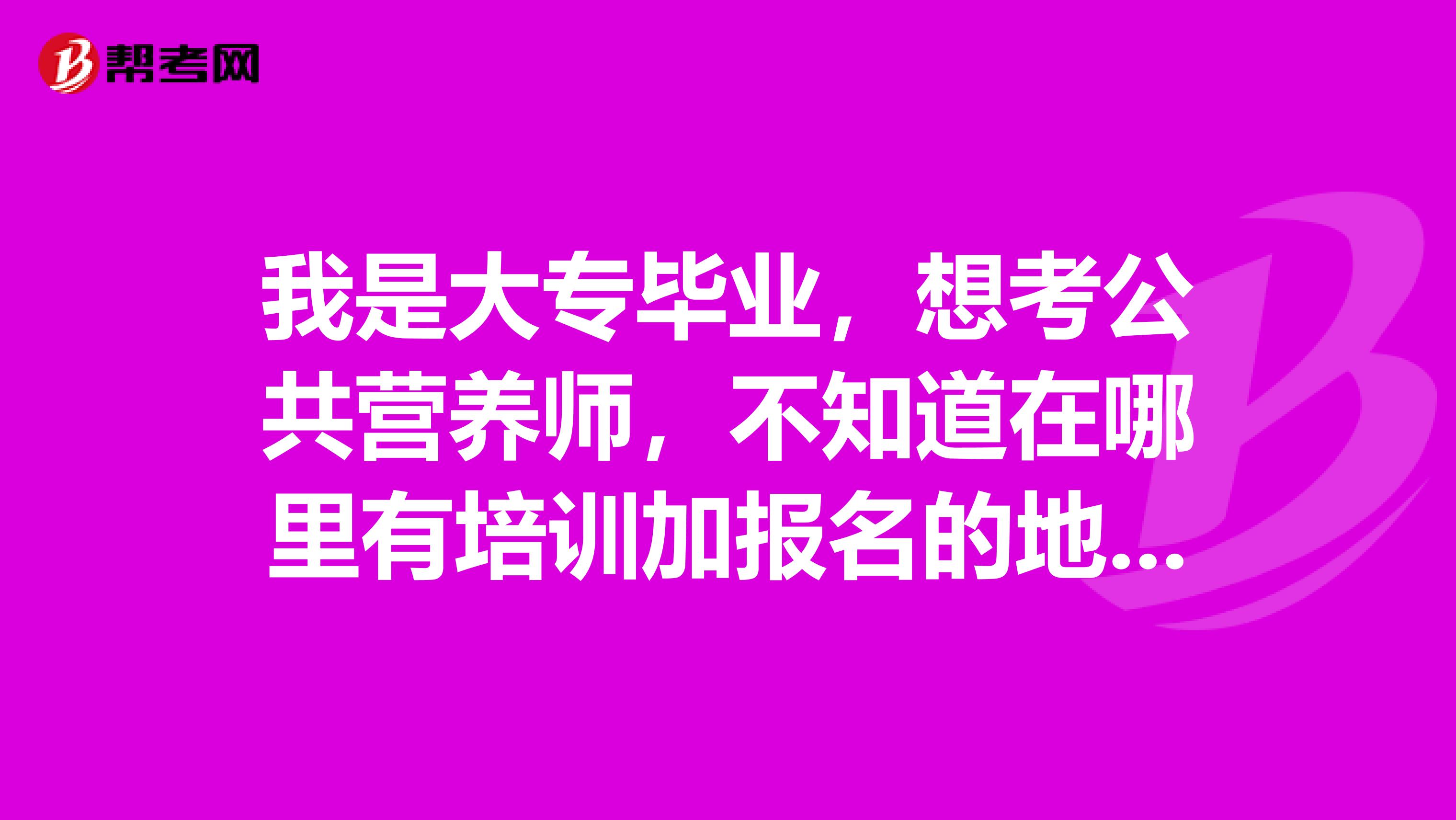 我是大专毕业,想考公共营养师,不知道在哪里有培训加报名的地方啊?
