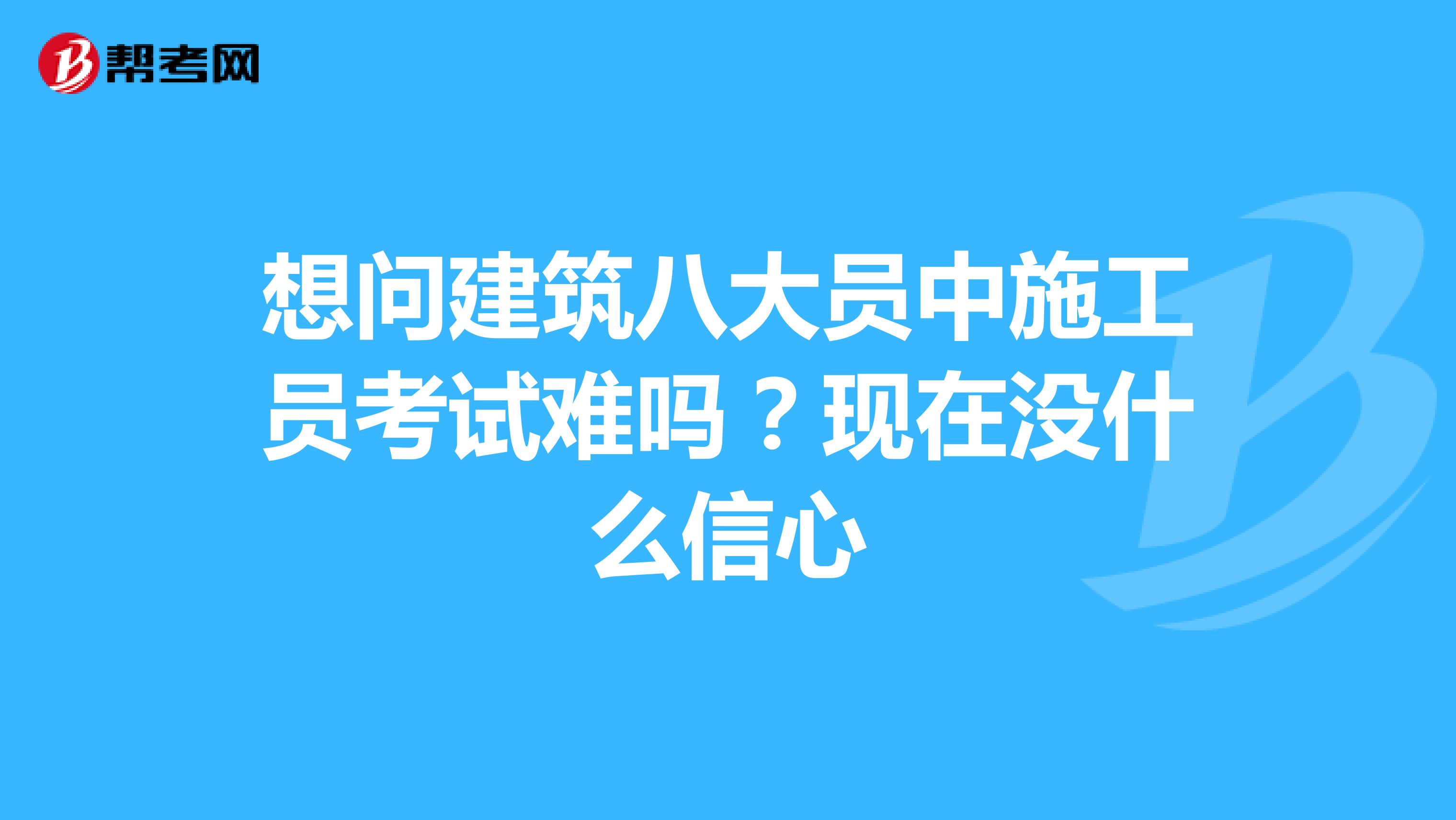 想問(wèn)建筑八大員中施工員考試難嗎？現(xiàn)在沒(méi)什么信心