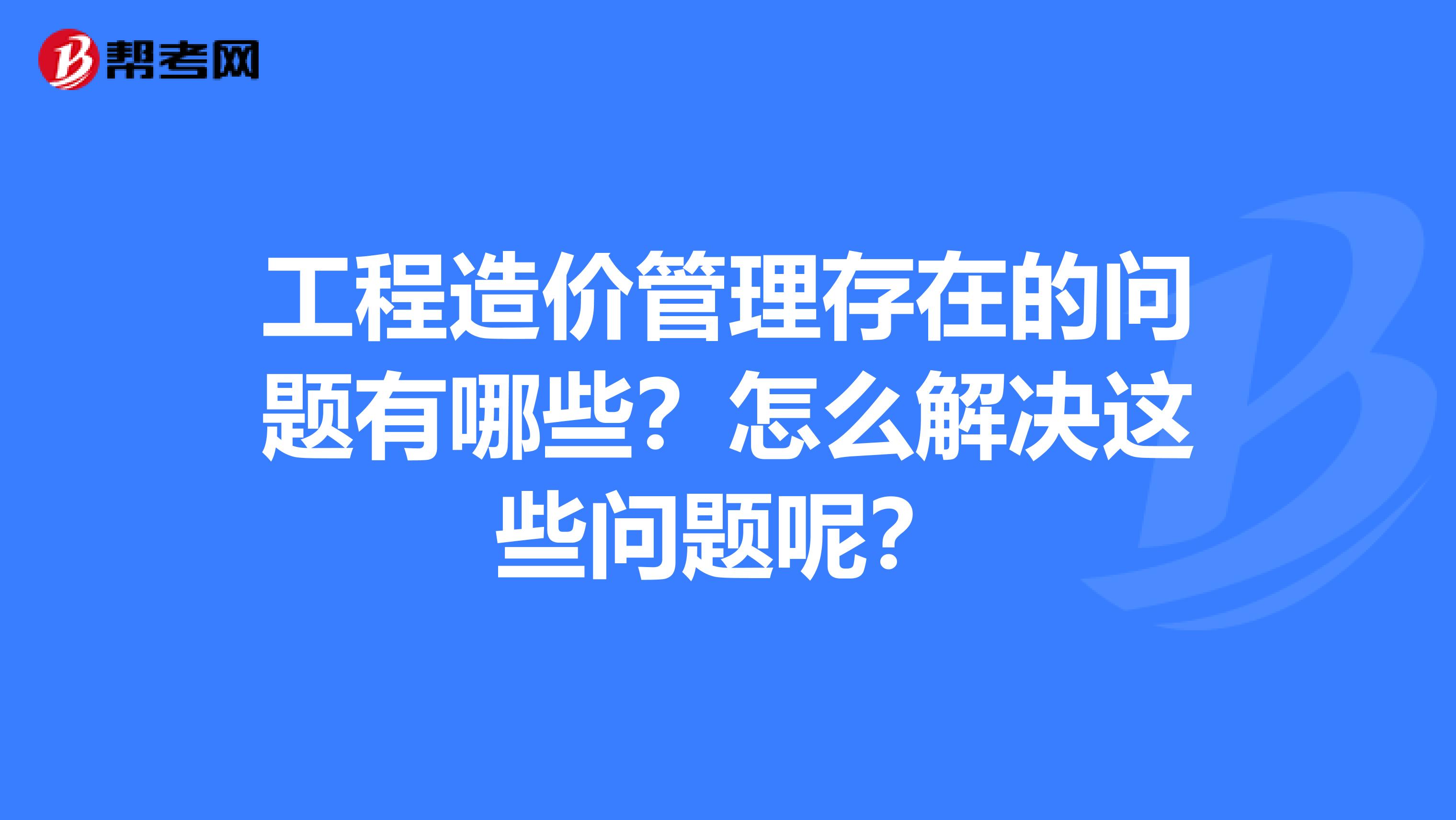 工程造价管理存在的问题有哪些?怎么解决这些问题呢?