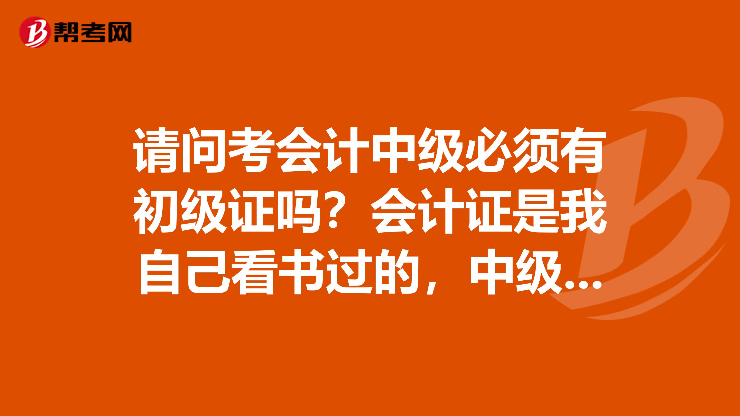 請問考會(huì)計(jì)中級必須有初級證嗎?會(huì)計(jì)證是我自己看書過的,中級的難度有多大呢