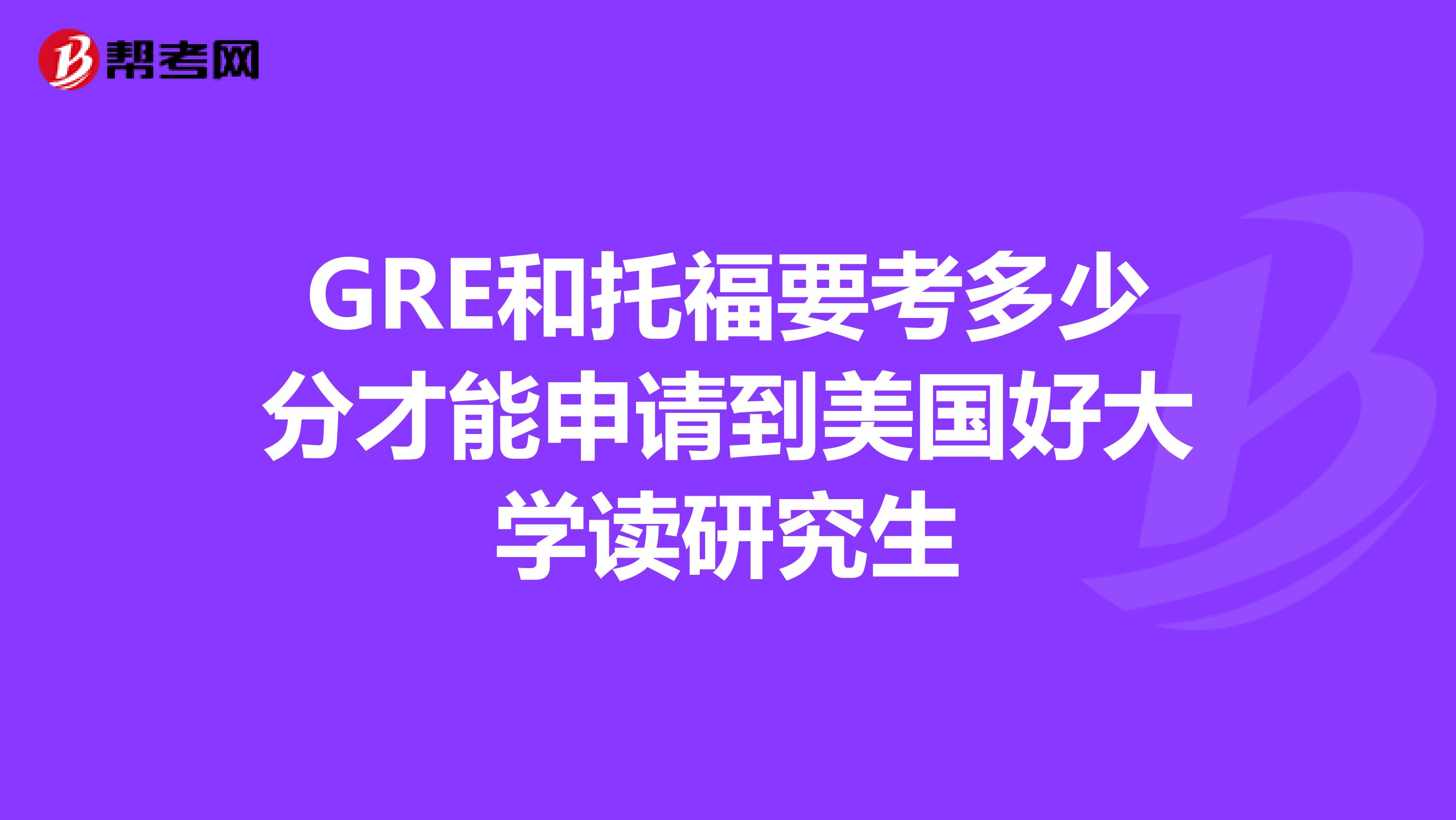 GRE和托福要考多少分才能申请到美国好大学读研究生