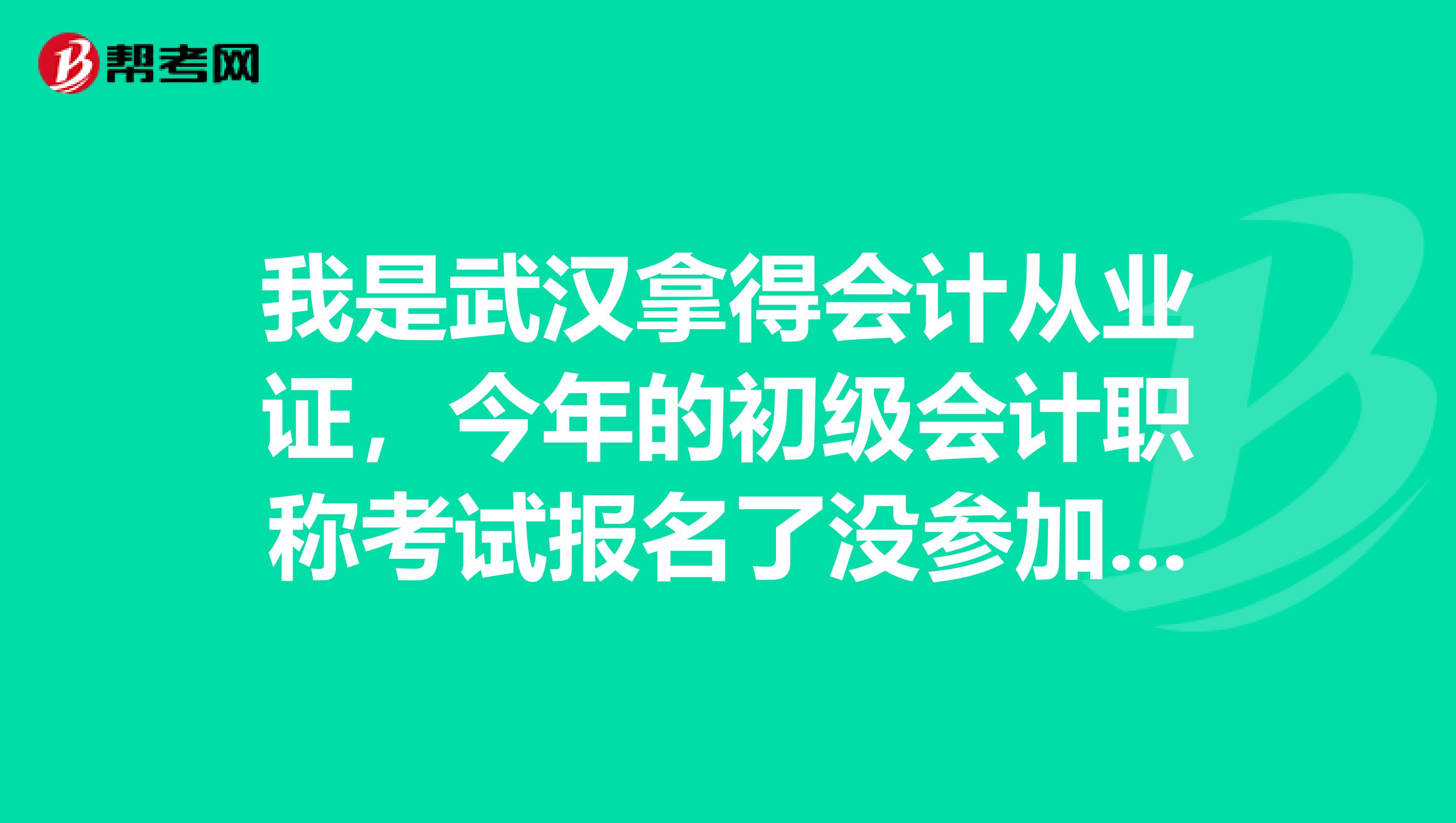 我是武汉拿得会计从业证，今年的初级会计职称考试报名了没参加考试，想继续参加明年的考试，没有成绩单要怎么办？