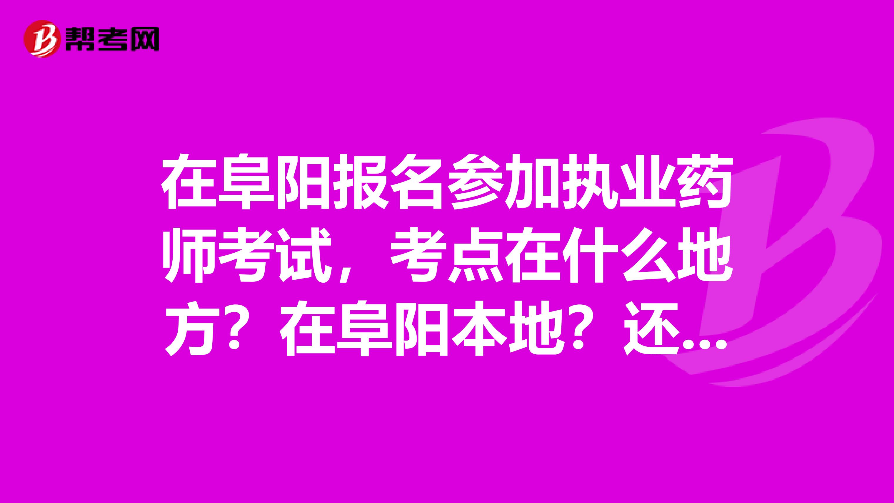 在阜阳报名参加执业药师考试,考点在什么地方?在阜阳本地?还是外地?