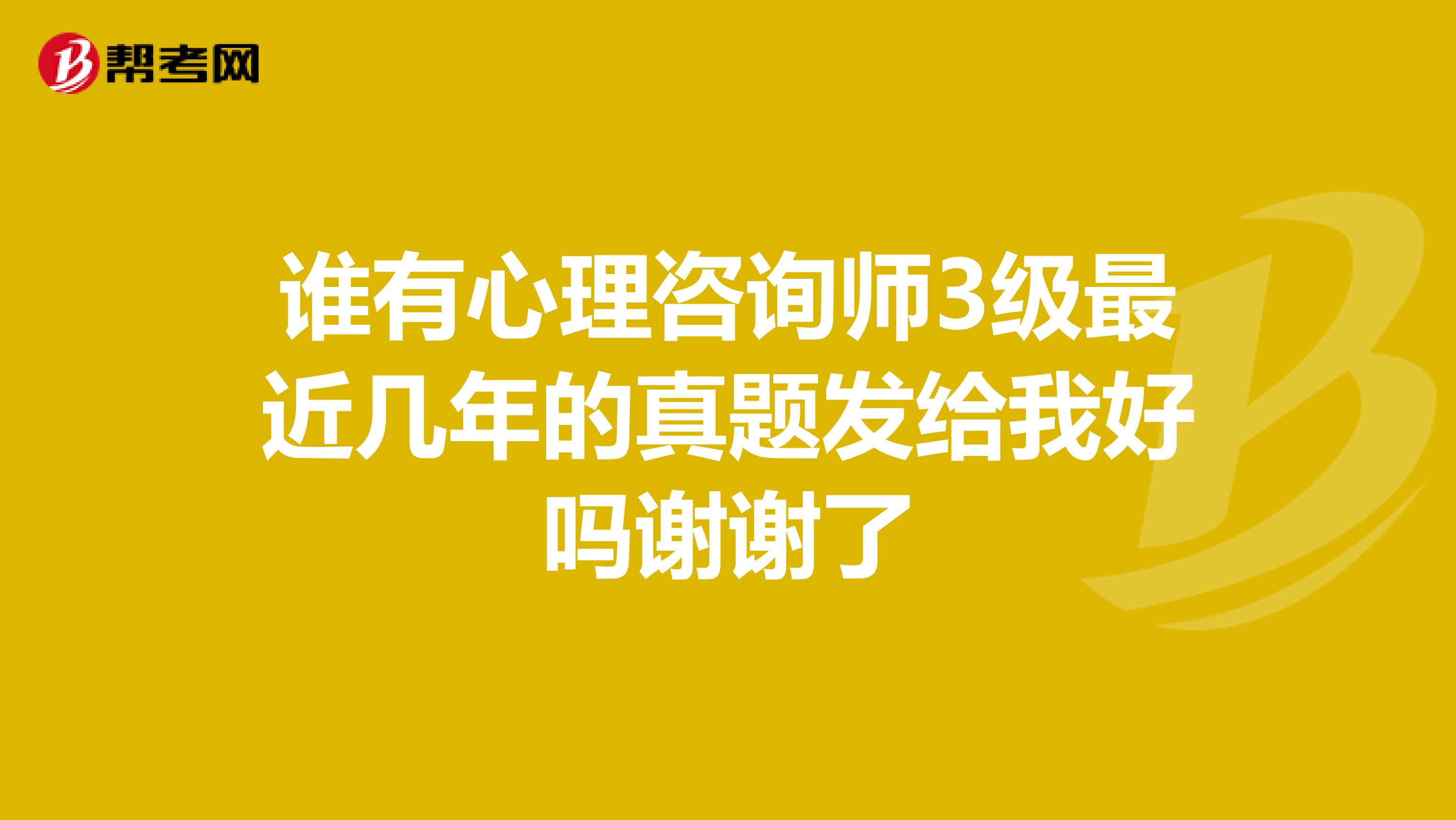 谁有心理咨询师3级最近几年的真题发给我好吗谢谢了