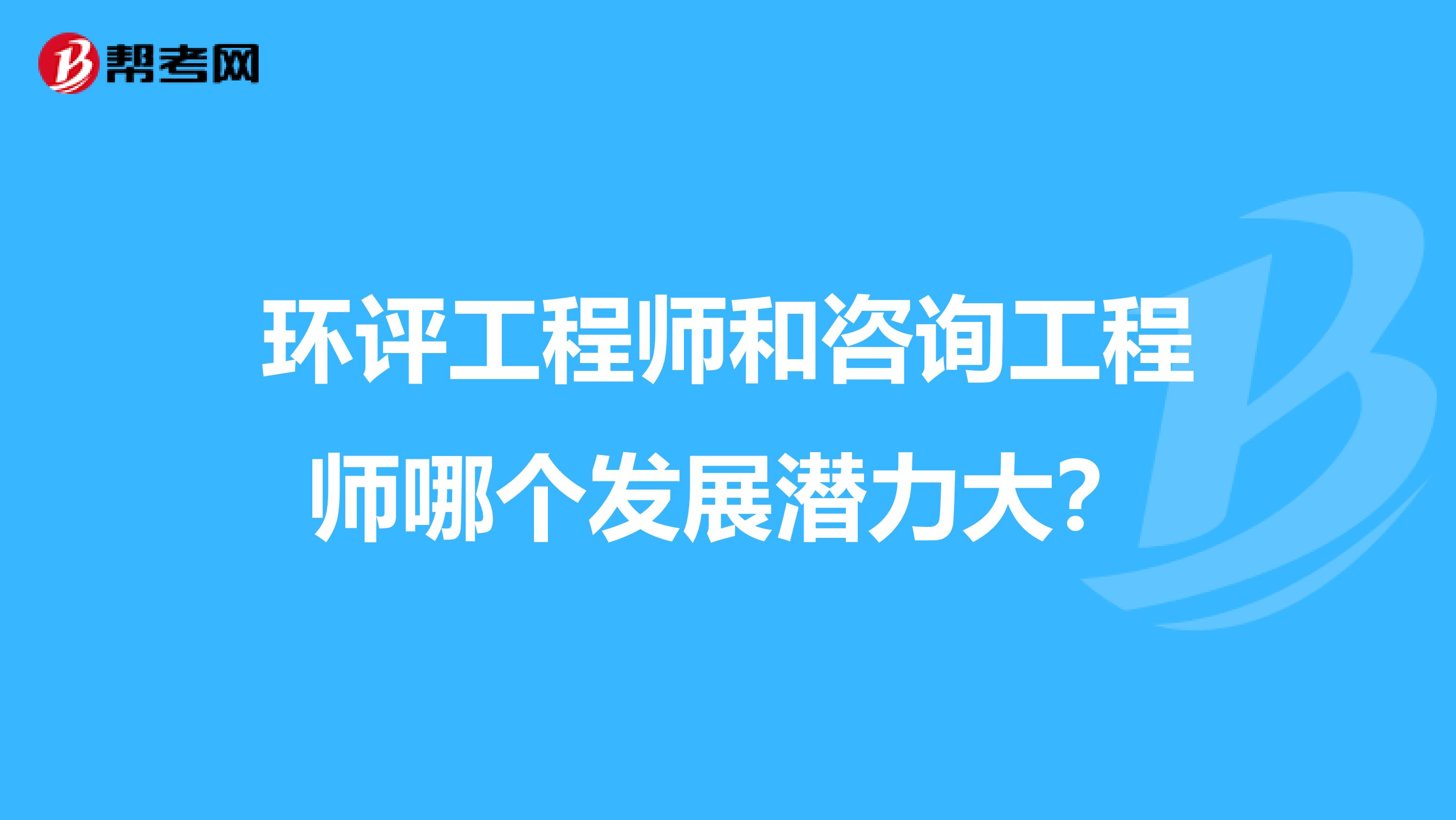 环评工程师和咨询工程师哪个发展潜力大?