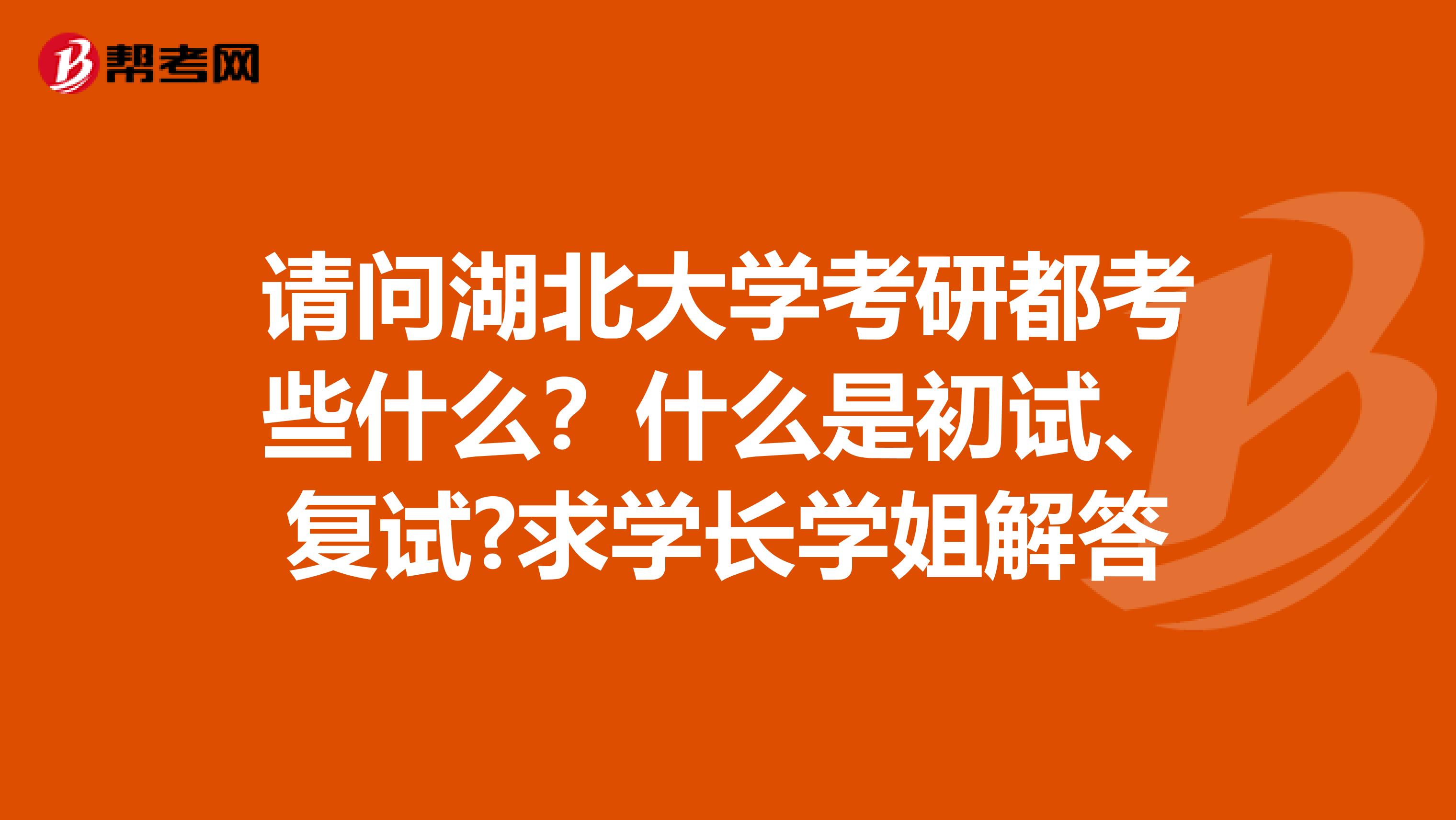 请问湖北大学考研都考些什么？什么是初试、复试?求学长学姐解答