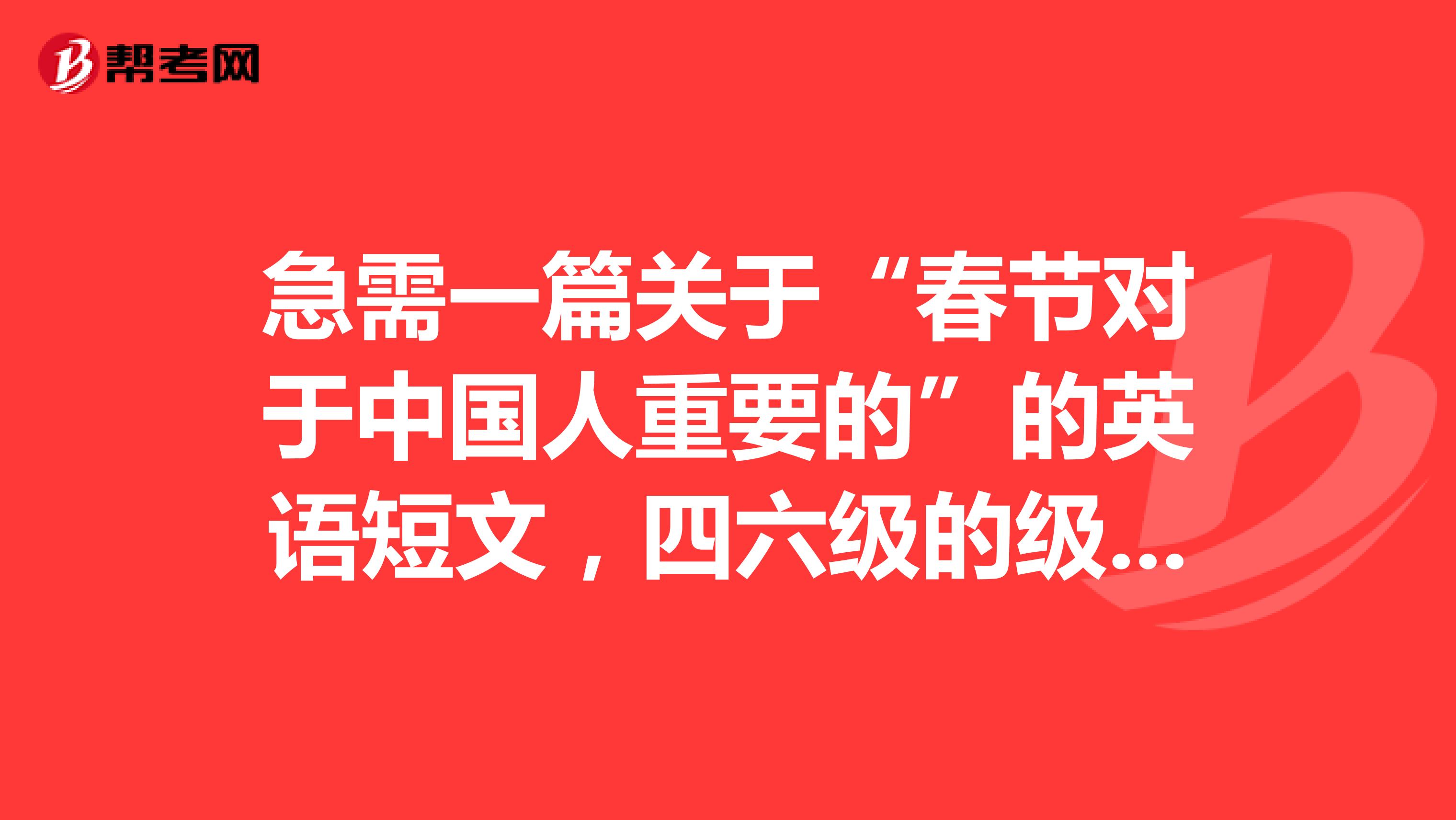 急需一篇关于“春节对于中国人重要的”的英语短文,四六级的级别的