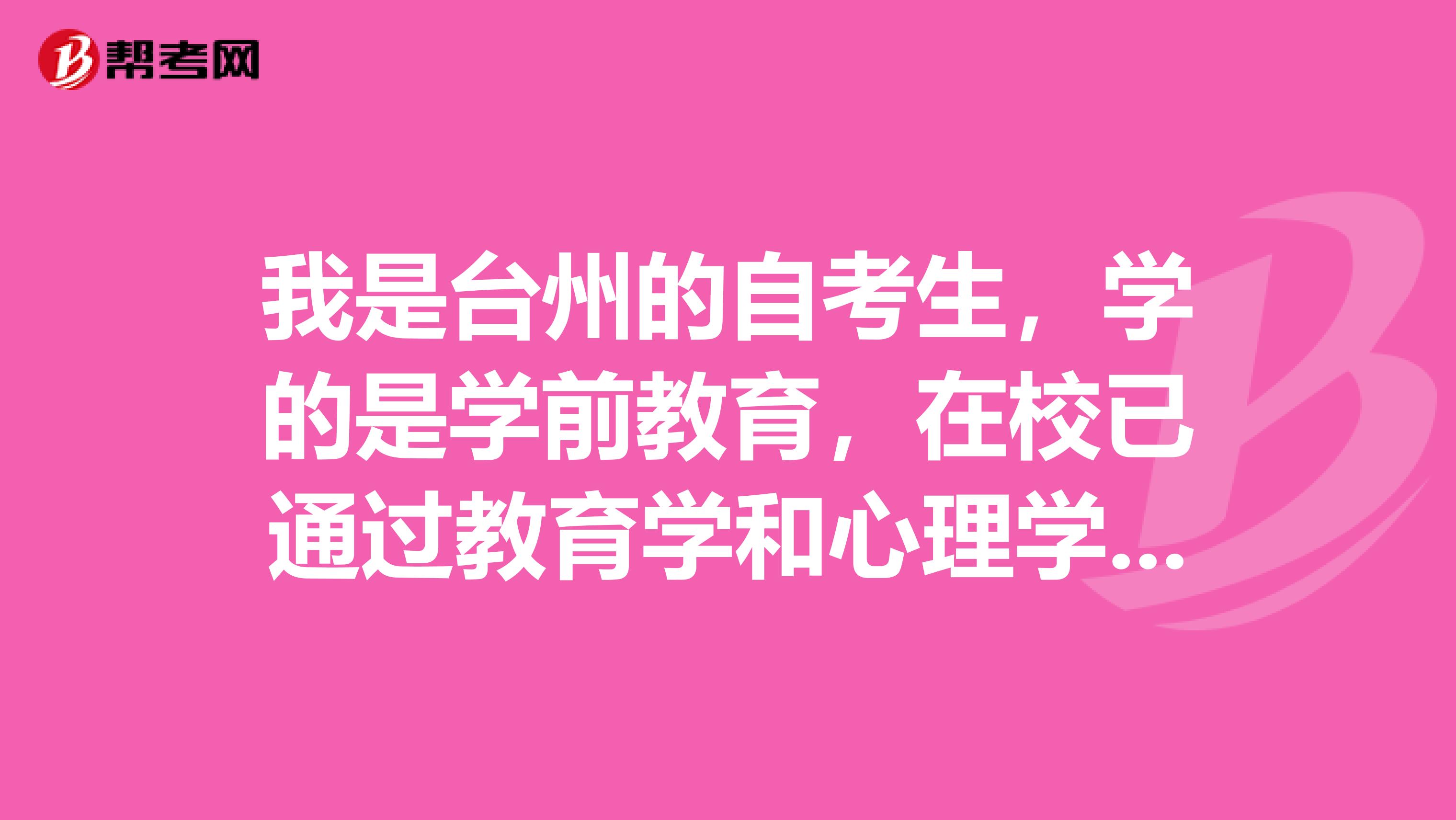 我是台州的自考生,学的是学前教育,在校已通过教育学和心理学的考试,请问申请教师资格证时还要重新再考