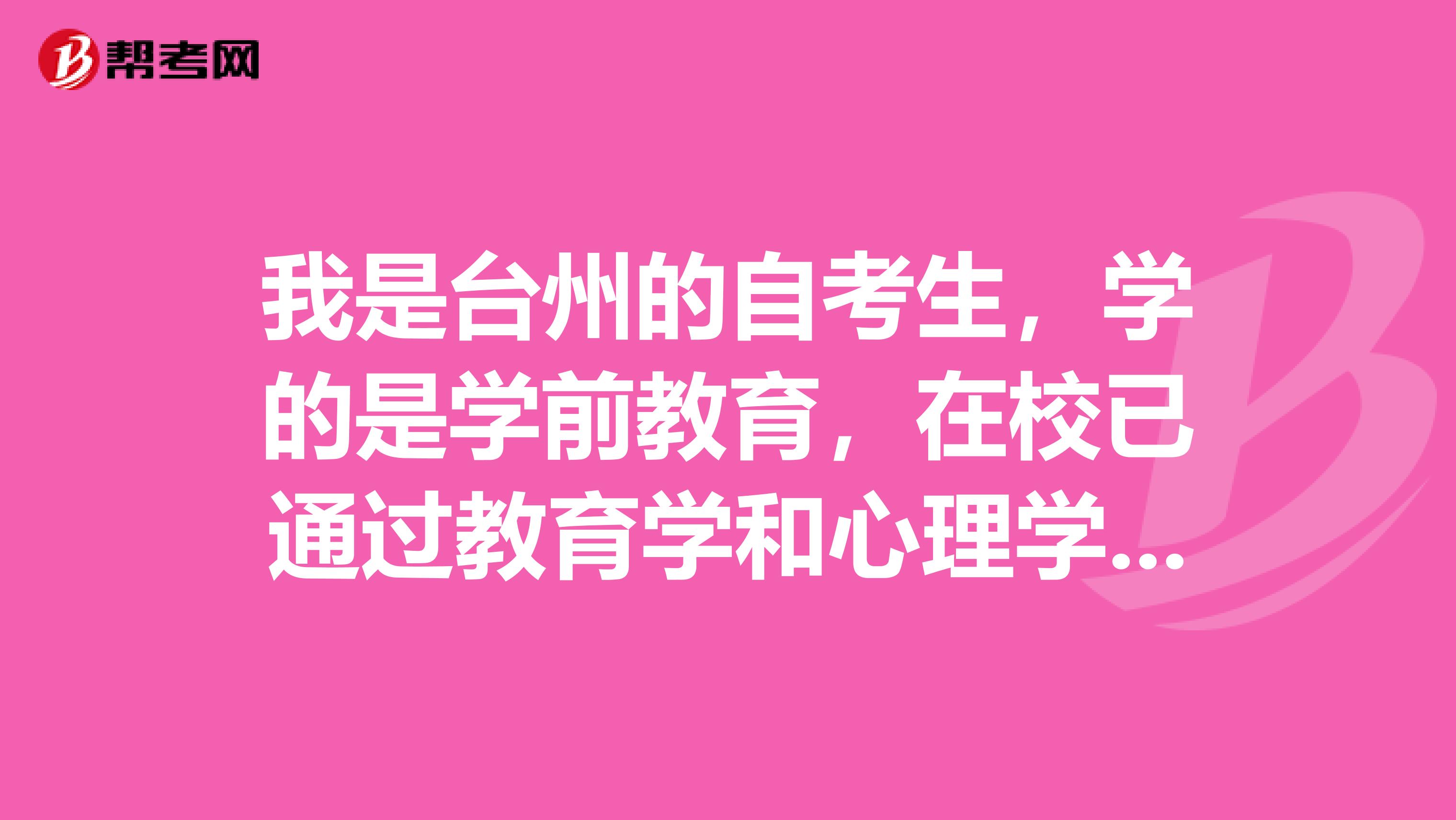 我是台州的自考生，学的是学前教育，在校已通过教育学和心理学的考试，请问申请教师资格证时还要重新再考