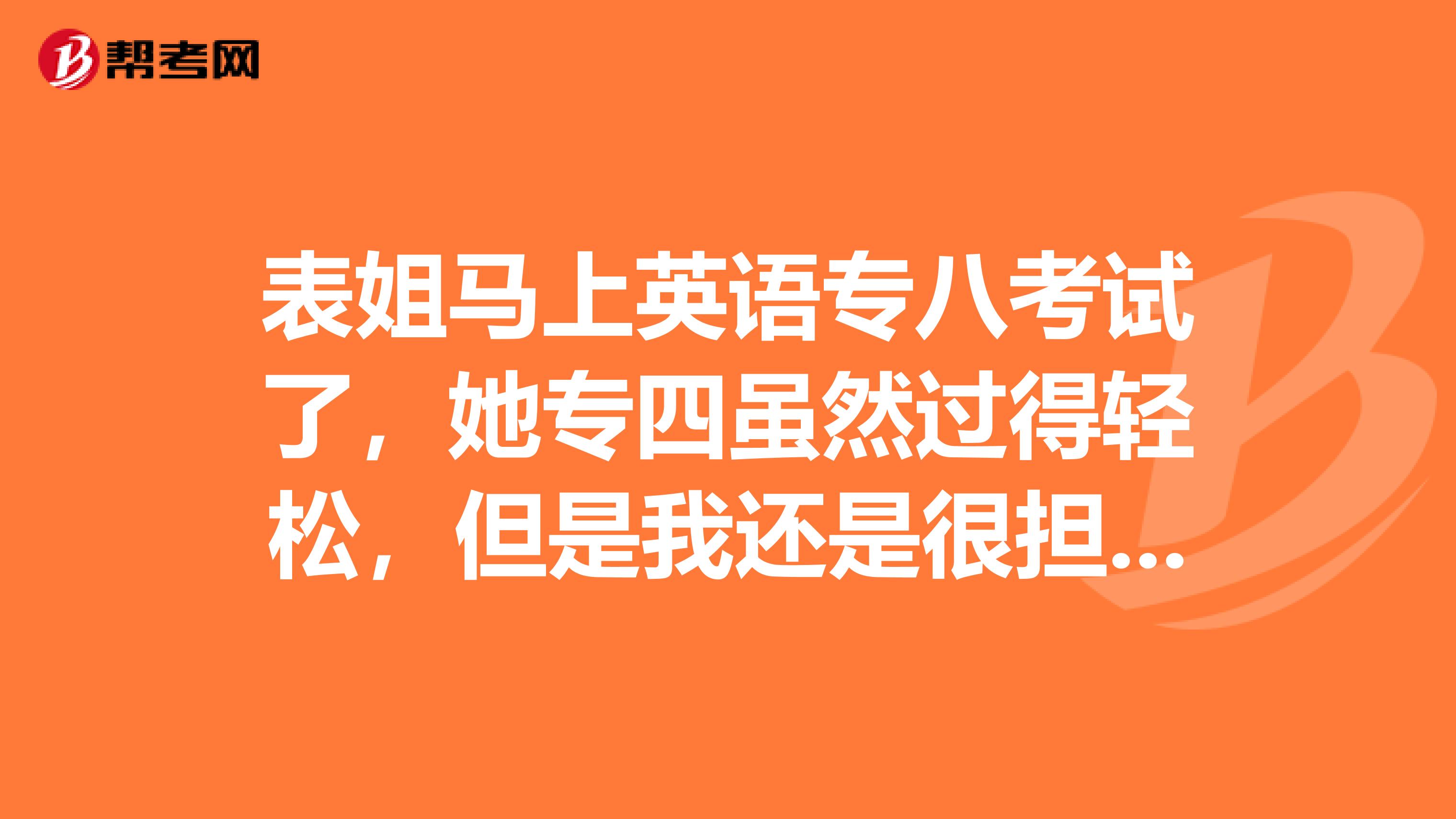 表姐马上英语专八考试了，她专四虽然过得轻松，但是我还是很担心，不知专八难不难？