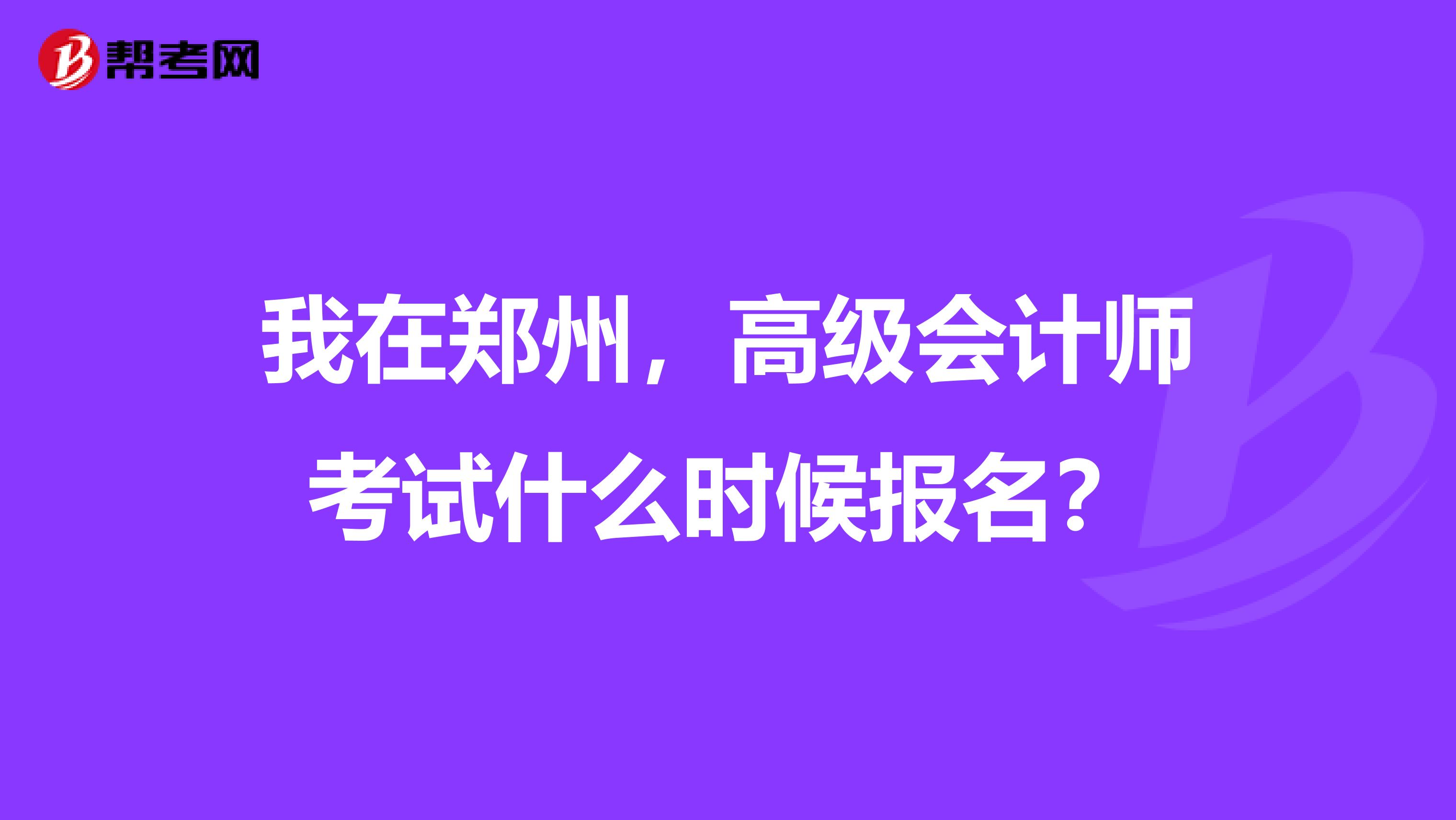 我在郑州，高级会计师考试什么时候报名？