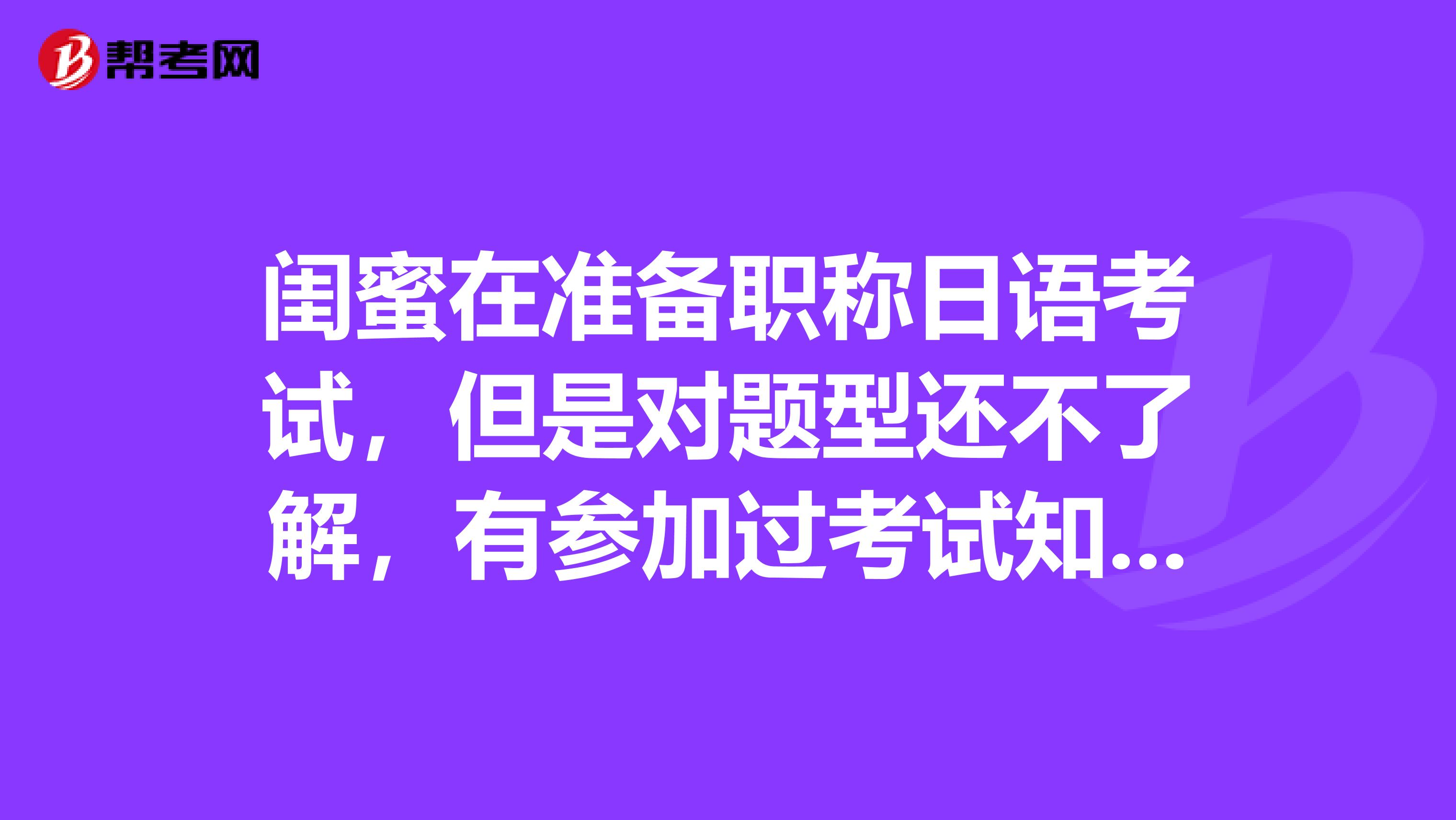 闺蜜在准备职称日语考试，但是对题型还不了解，有参加过考试知道的朋友吗