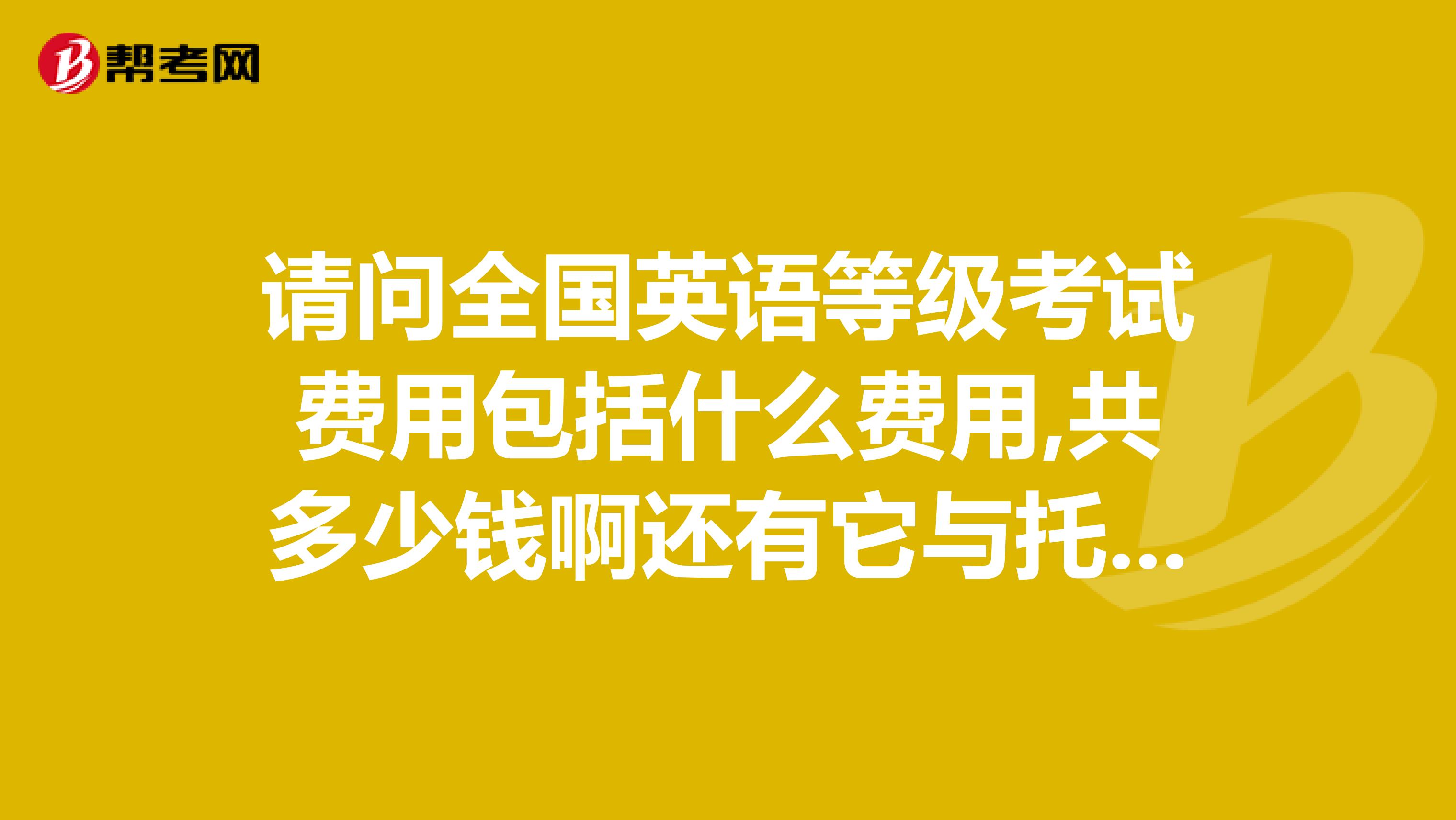 请问全国英语等级考试费用包括什么费用,共多少钱啊还有它与托福雅思那些有什么不同哪个含金量高啊