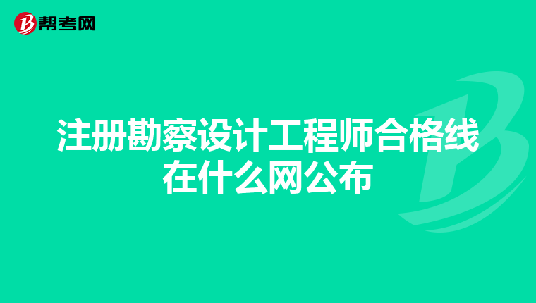 注册勘察设计工程师合格线在什么网公布