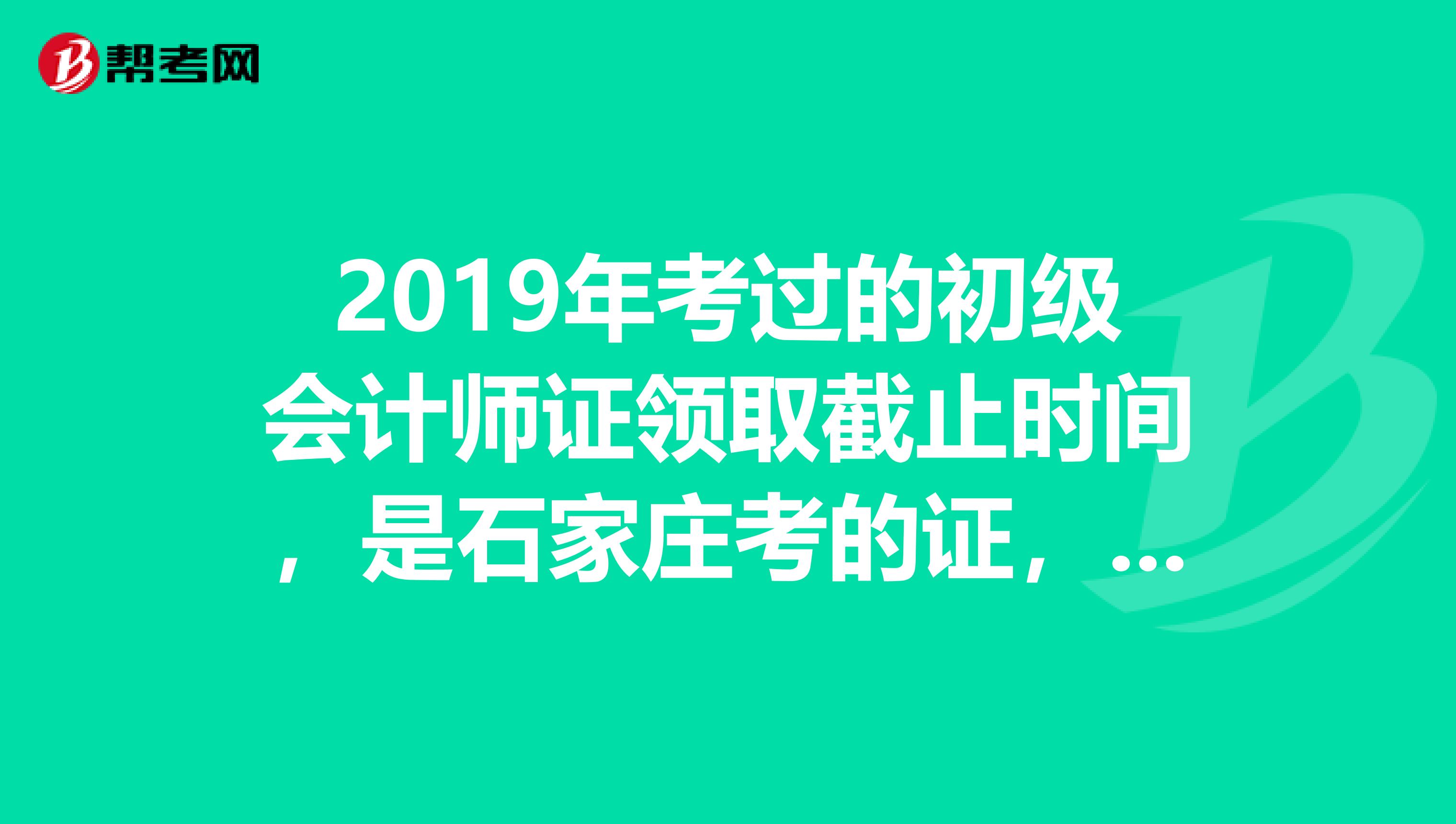 2019年考过的初级会计师证领取截止时间,是石家庄考的证,没有会计证行不行啊,会计证拿去年检了,