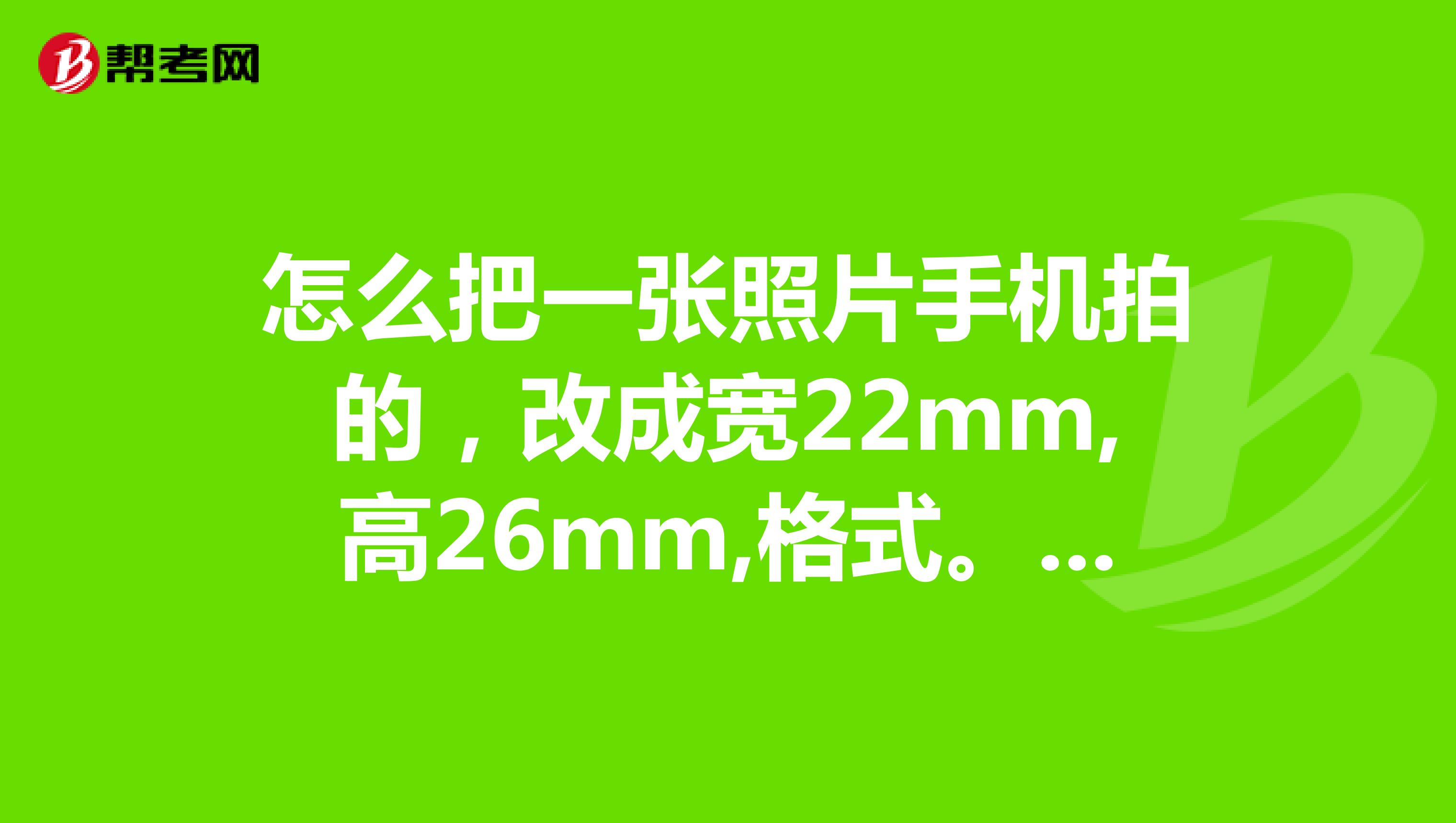 怎麼把一張照片手機拍的,改成寬22mm,高26mm,格式.