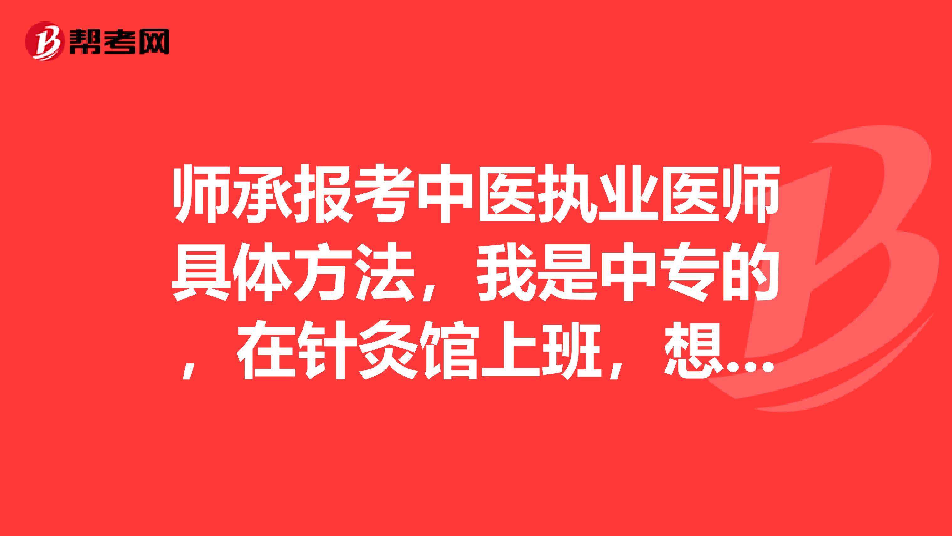 师承报考中医执业医师具体方法,我是中专的,在针灸馆上班,想走师承,有知道的吗?