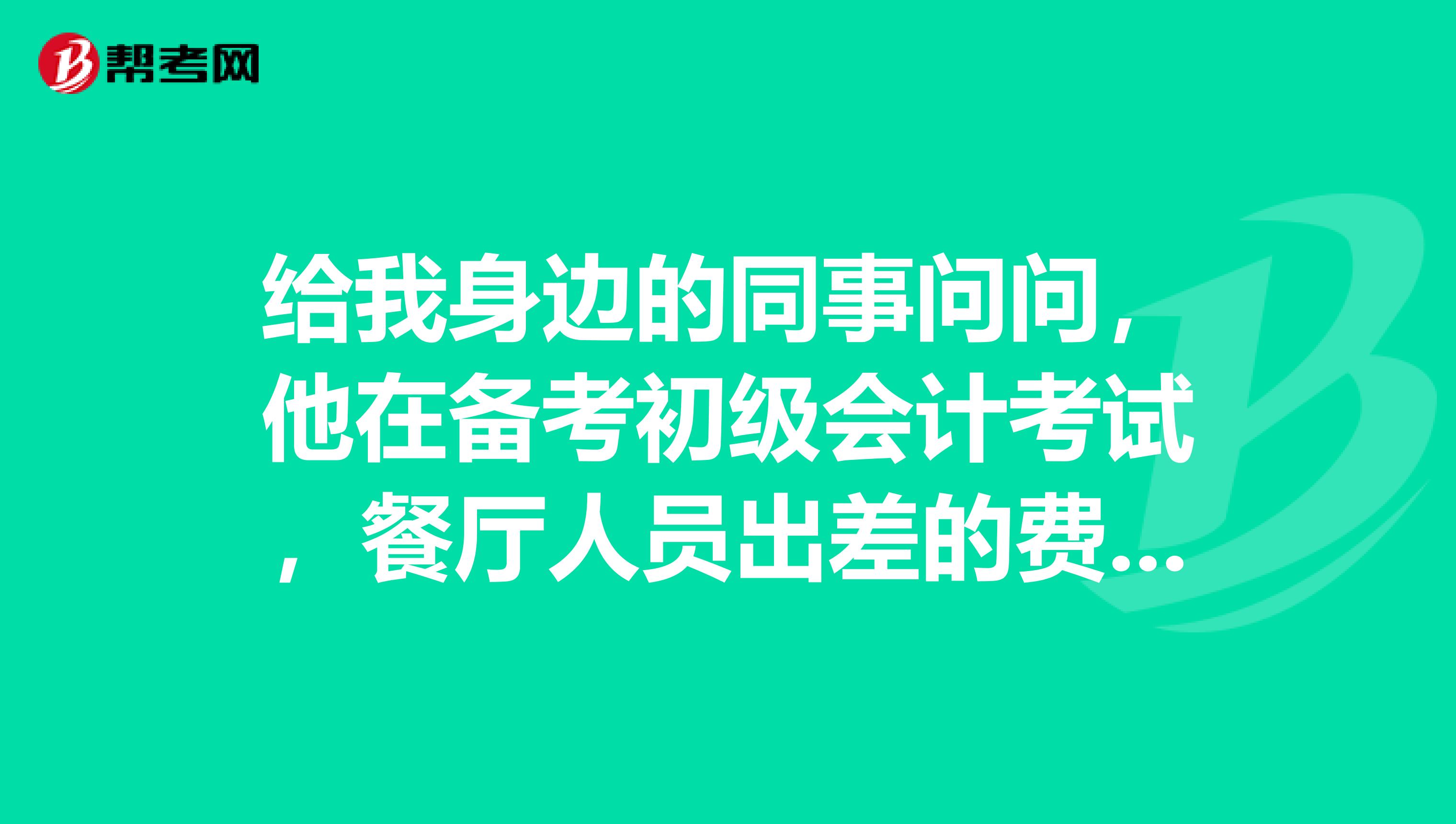 给我身边的同事问问，他在备考初级会计考试，餐厅人员出差的费用计入什么会计科目？