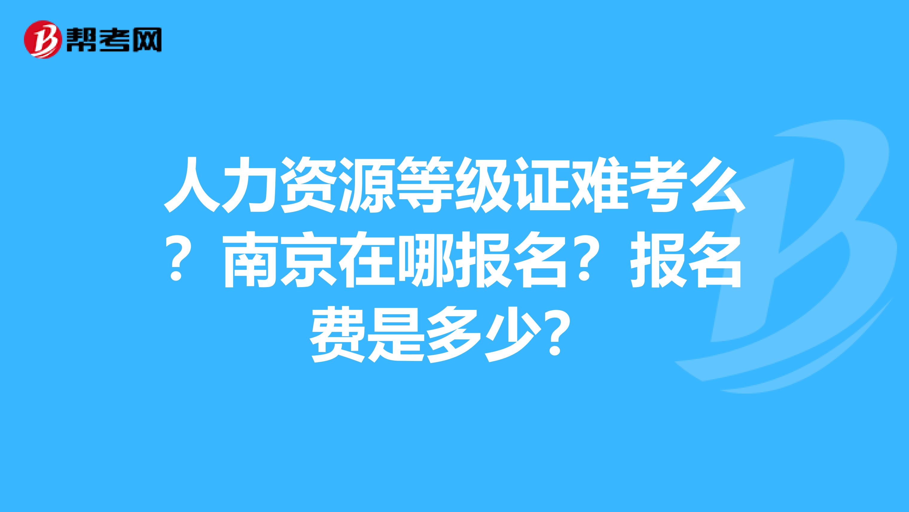 人力资源等级证难考么?南京在哪报名?报名费是多少?