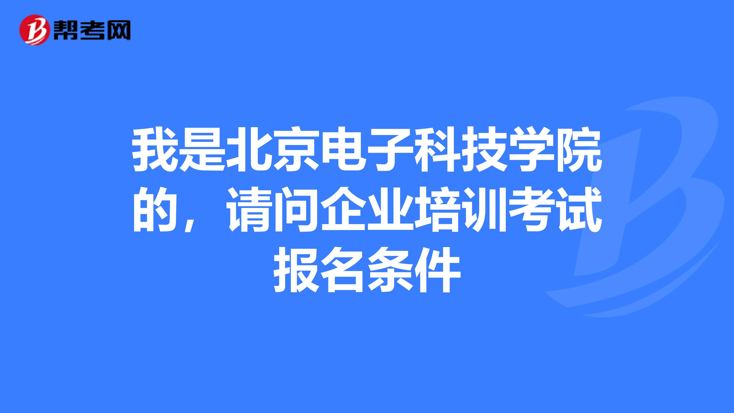 我是北京电子科技学院的,请问企业培训考试报名条件