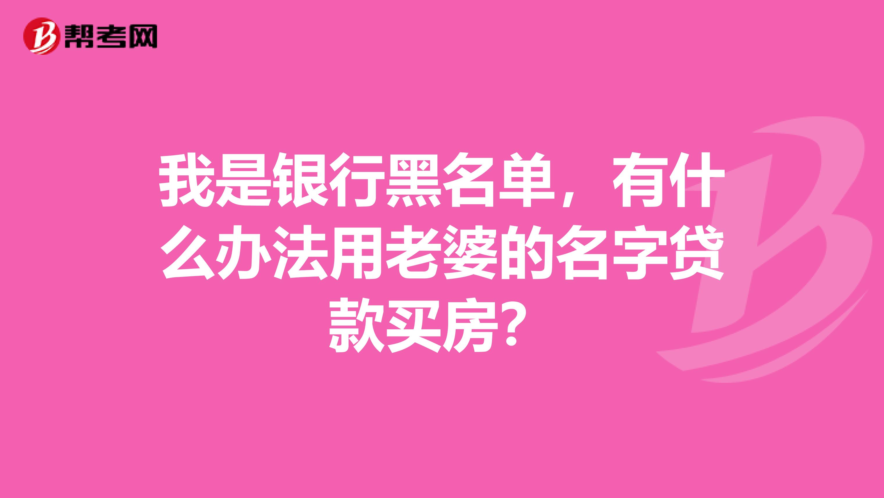 我是银行黑名单，有什么办法用老婆的名字贷款买房？