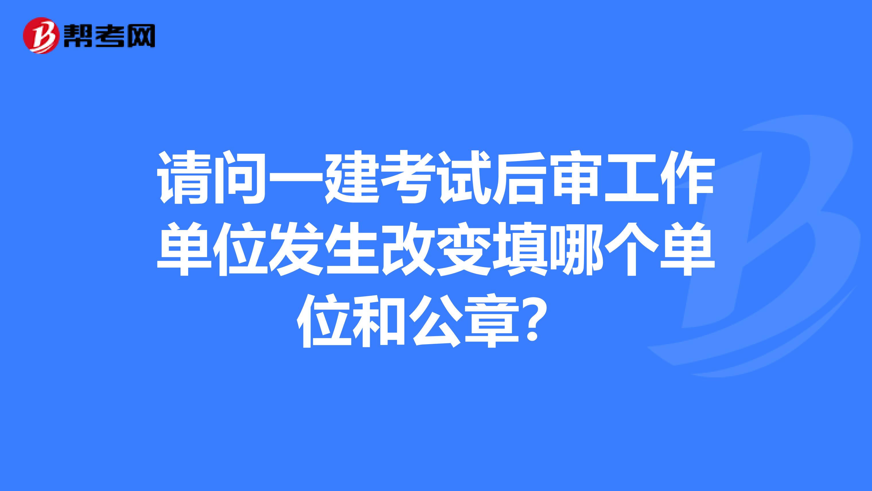 請問一建考試后審工作單位發生改變填哪個單位和公章？