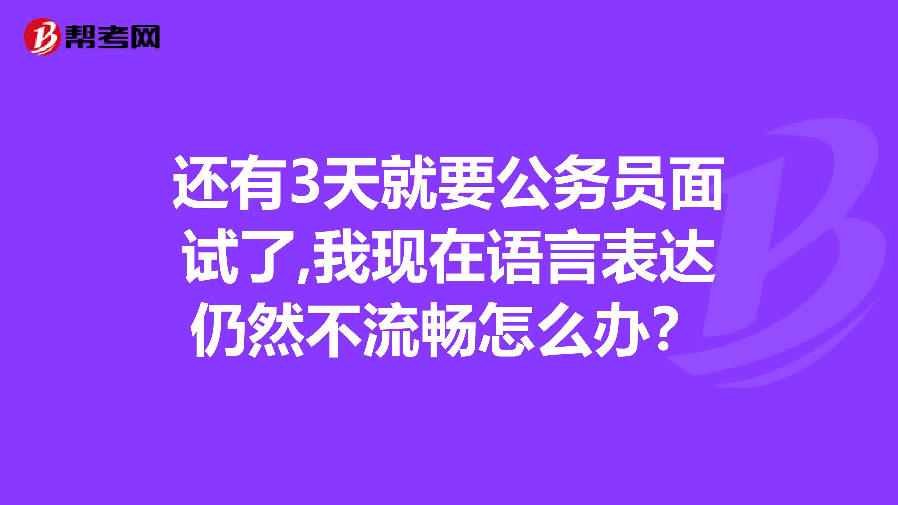 还有3天就要公务员面试了,我现在语言表达仍然不流畅怎么办？